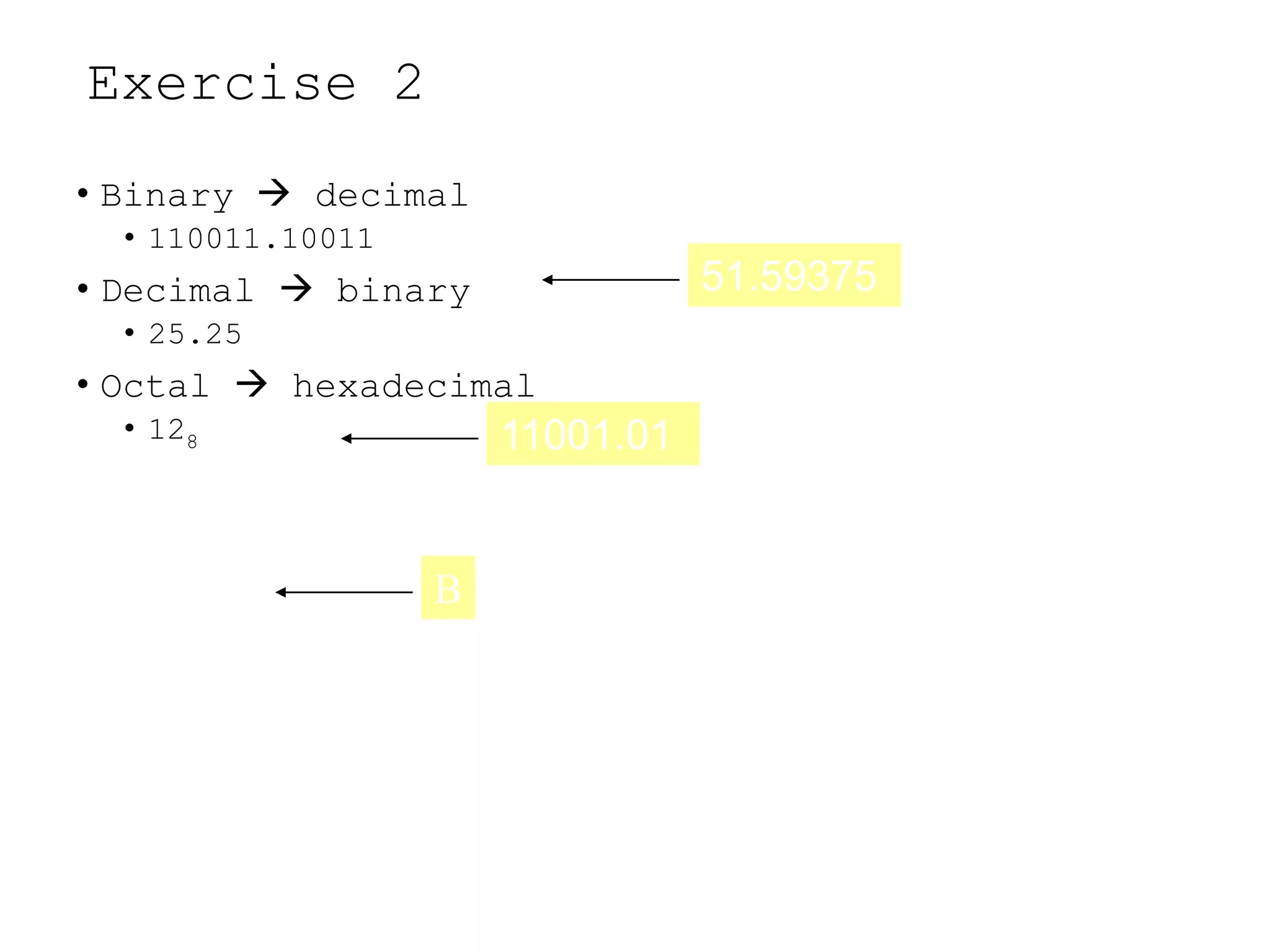 Exercise 2
• Binary  decimal
• 110011.10011
• Decimal  binary
• 25.25
• Octal  hexadecimal
• 128
B
11001.01
51.59375
 