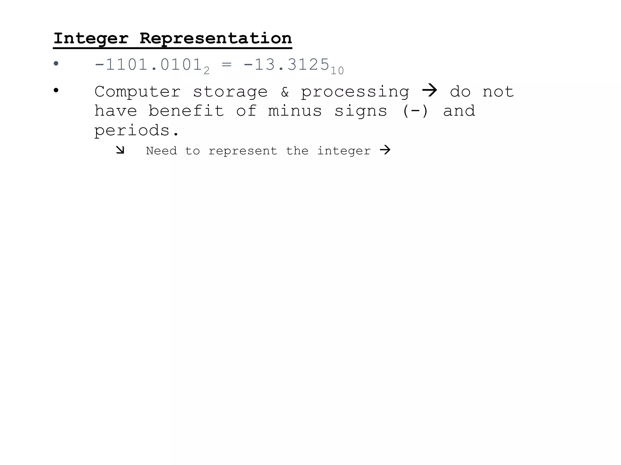 Integer Representation
• -1101.01012 = -13.312510
• Computer storage & processing  do not
have benefit of minus signs (-) and
periods.
 Need to represent the integer 
 