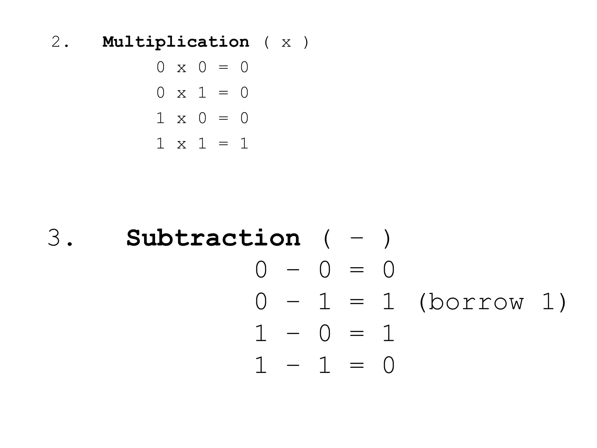 2. Multiplication ( x )
0 x 0 = 0
0 x 1 = 0
1 x 0 = 0
1 x 1 = 1
3. Subtraction ( – )
0 – 0 = 0
0 – 1 = 1 (borrow 1)
1 – 0 = 1
1 – 1 = 0
 