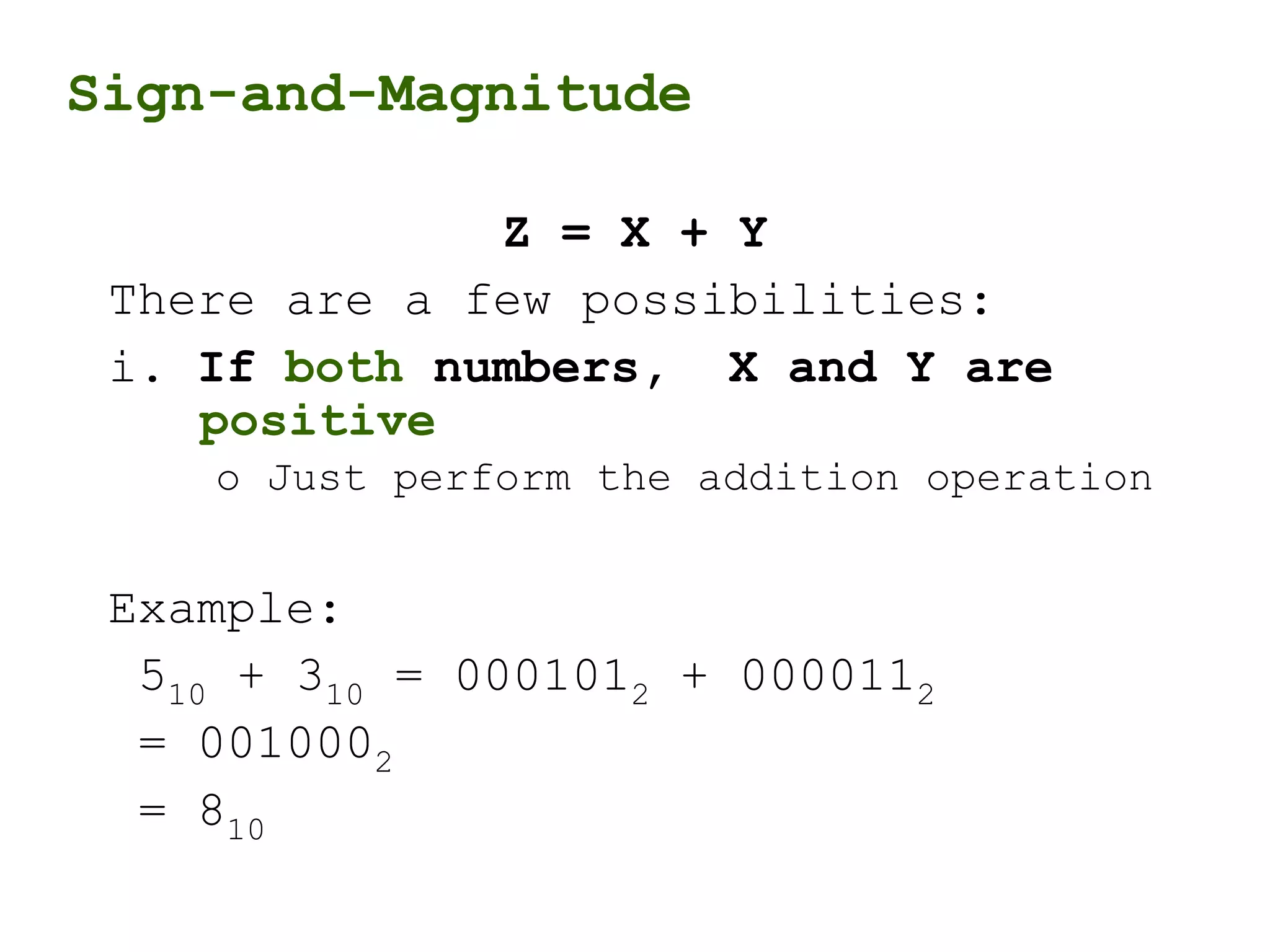 Sign-and-Magnitude
Z = X + Y
There are a few possibilities:
i. If both numbers, X and Y are
positive
o Just perform the addition operation
Example:
510 + 310 = 0001012 + 0000112
= 0010002
= 810
 
