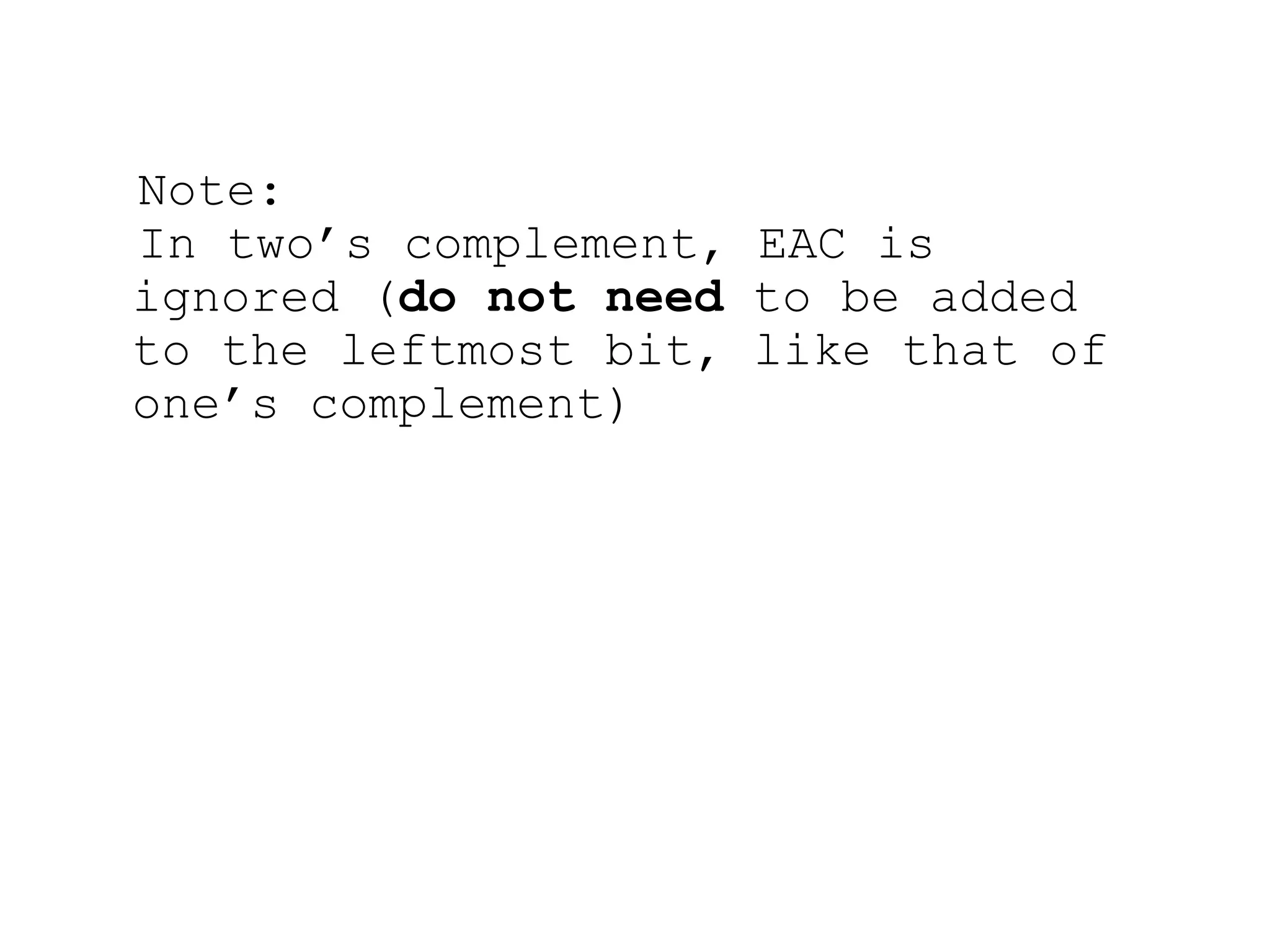 Note:
In two’s complement, EAC is
ignored (do not need to be added
to the leftmost bit, like that of
one’s complement)
 