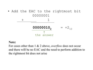 • Add the EAC to the rightmost bit
00000001
+ 1
000000102 = +210
the answer
Note:
For cases other than 1 & 2 above, overflow does not occur
and there will be no EAC and the need to perform addition to
the rightmost bit does not arise
 