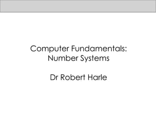 Computer Fundamentals:
Number Systems
Dr Robert Harle
 