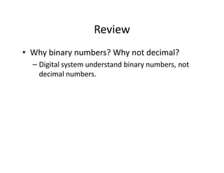Review
• Why binary numbers? Why not decimal?
– Digital system understand binary numbers, not
decimal numbers.
 