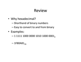 Review
• Why hexadecimal?
– Shorthand of binary numbers
– Easy to convert to and from binary
• Examples:
– 1 1111 1000 0000 1010 1000 00012
– 1F80A8116
 