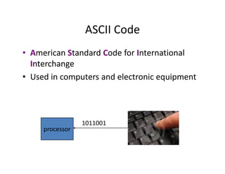 ASCII Code
• American Standard Code for International
Interchange
• Used in computers and electronic equipment
processor
1011001
 