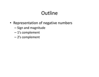 Outline
• Representation of negative numbers
– Sign and magnitude
– 1’s complement
– 2’s complement
 