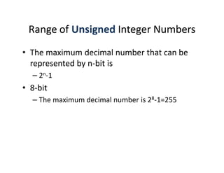 Range of Unsigned Integer Numbers
• The maximum decimal number that can be
represented by n-bit is
– 2n-1
• 8-bit
– The maximum decimal number is 28-1=255
 