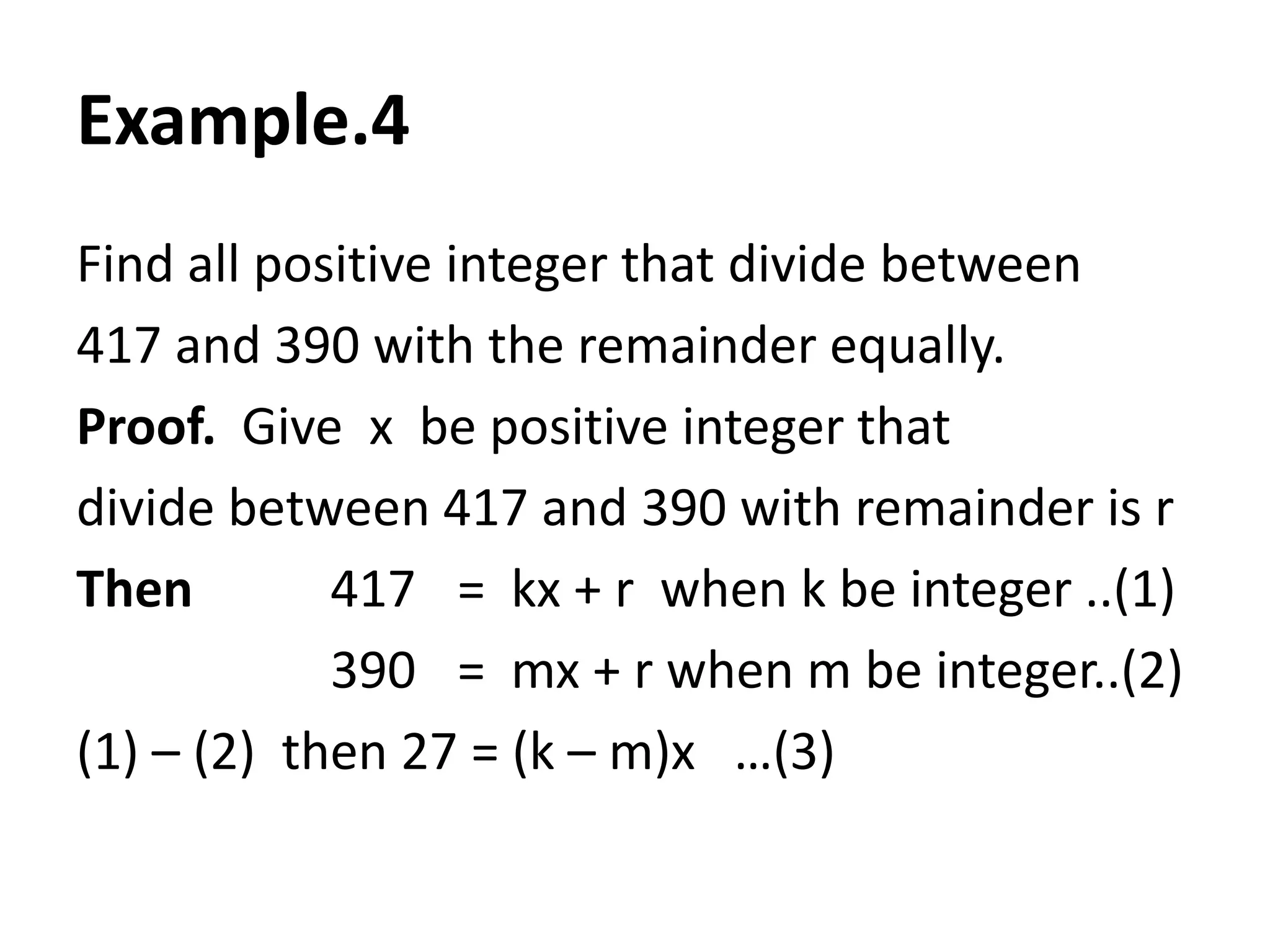 Example.4
Find all positive integer that divide between
417 and 390 with the remainder equally.
Proof. Give x be positive integer that
divide between 417 and 390 with remainder is r
Then        417 = kx + r when k be integer ..(1)
            390 = mx + r when m be integer..(2)
(1) – (2) then 27 = (k – m)x …(3)
 