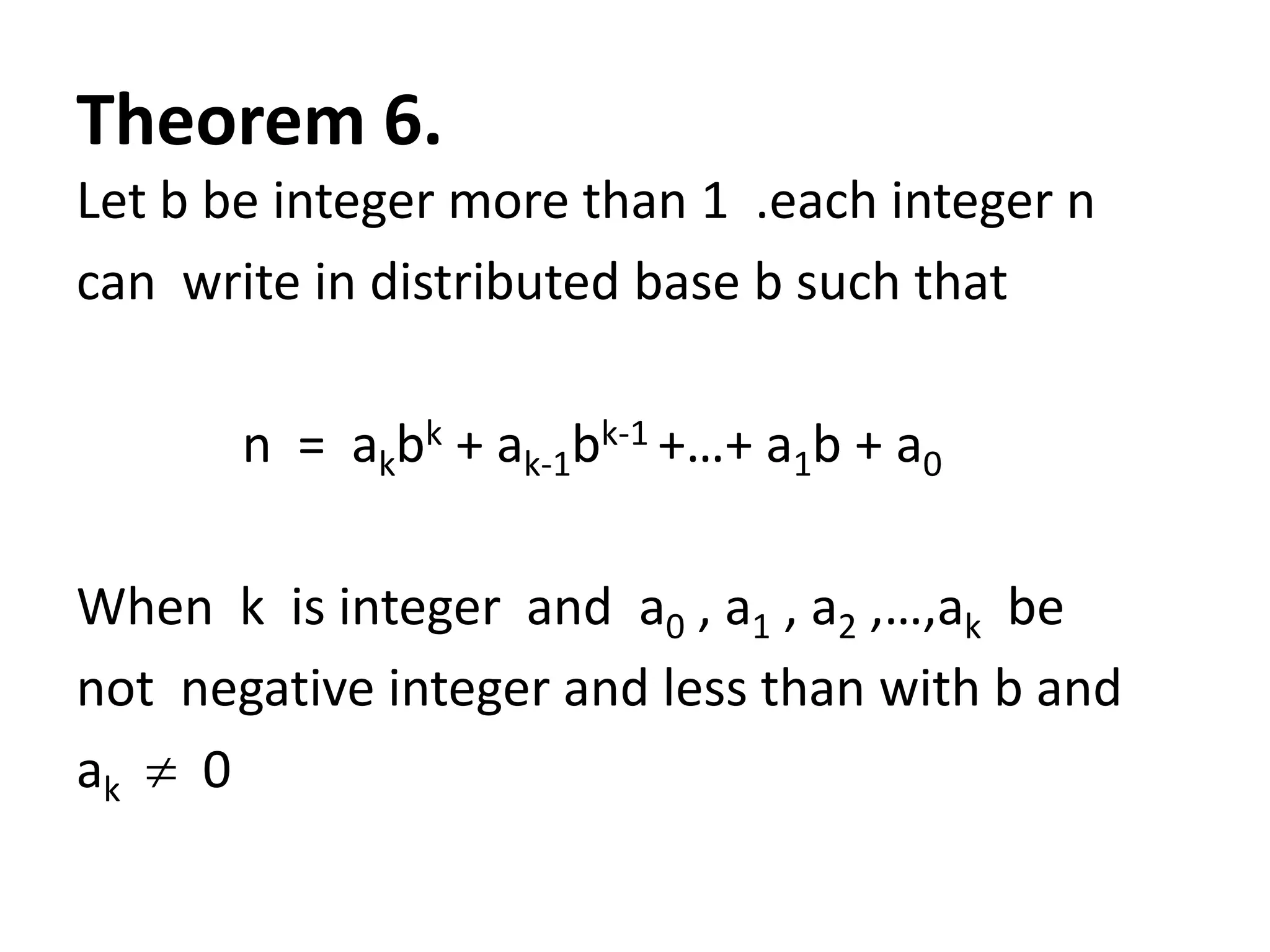 Theorem 6.
Let b be integer more than 1 .each integer n
can write in distributed base b such that

       n = akbk + ak-1bk-1 +…+ a1b + a0

When k is integer and a0 , a1 , a2 ,…,ak be
not negative integer and less than with b and
ak 0
 