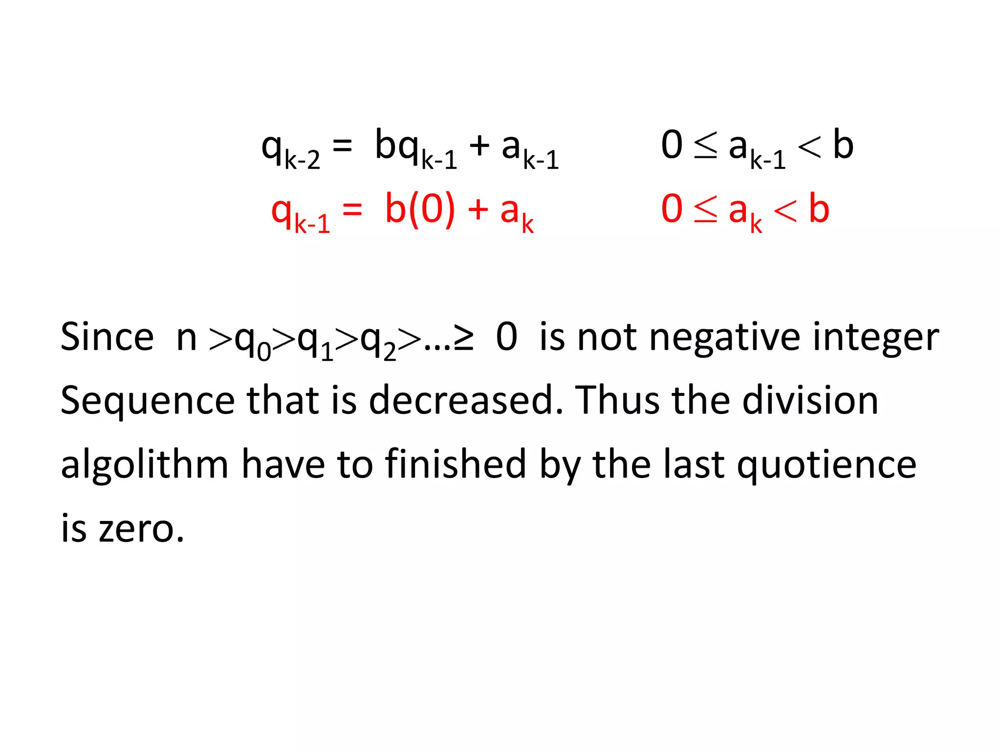 qk-2 = bqk-1 + ak-1   0 ak-1 b
          qk-1 = b(0) + ak      0 ak b

Since n q0 q1 q2 …≥ 0 is not negative integer
Sequence that is decreased. Thus the division
algolithm have to finished by the last quotience
is zero.
 