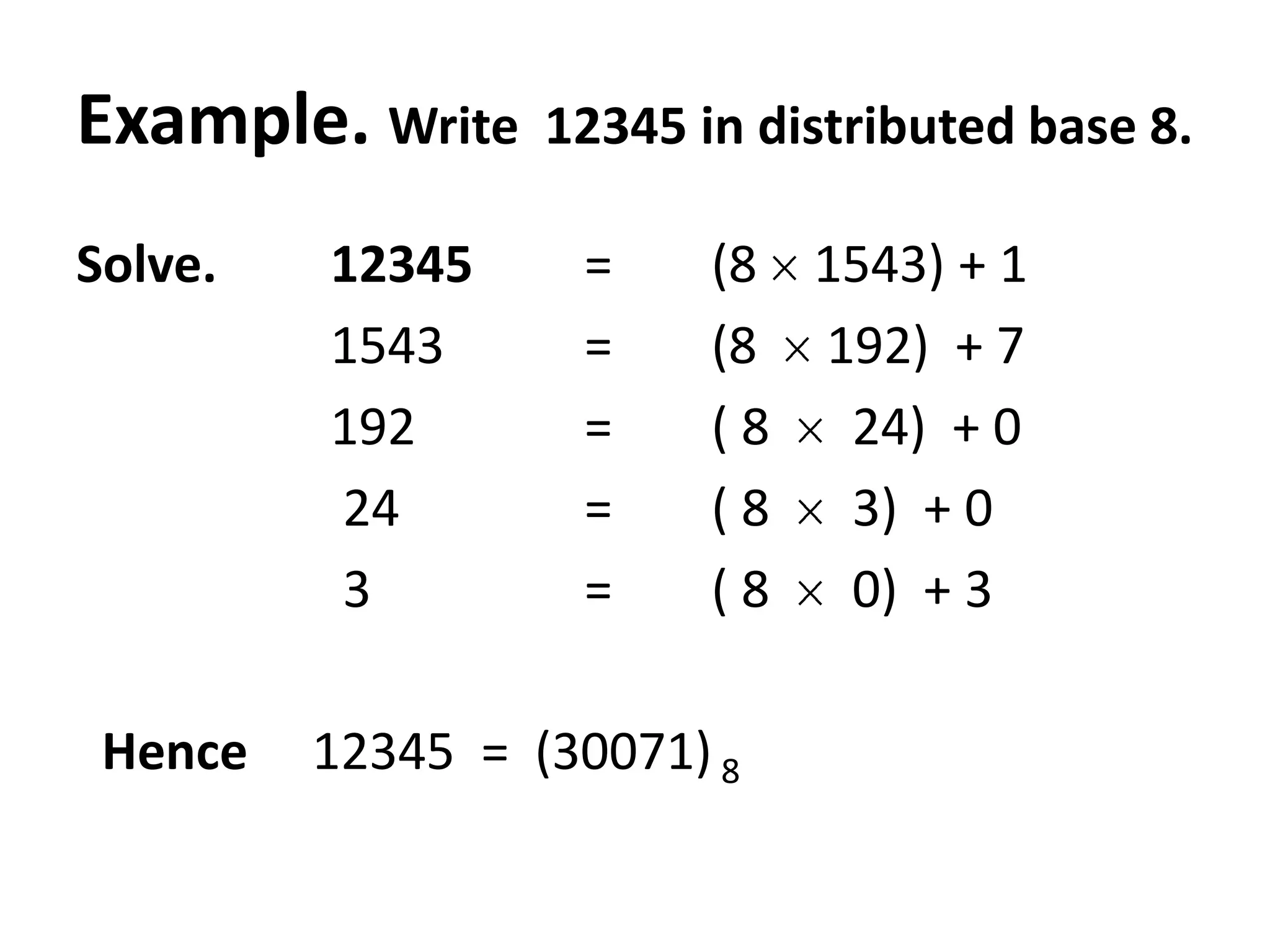 Example. Write    12345 in distributed base 8.

Solve.   12345     =     (8 1543) + 1
         1543      =     (8 192) + 7
         192       =     ( 8 24) + 0
         24        =     ( 8 3) + 0
         3         =     ( 8 0) + 3

 Hence   12345 = (30071) 8
 