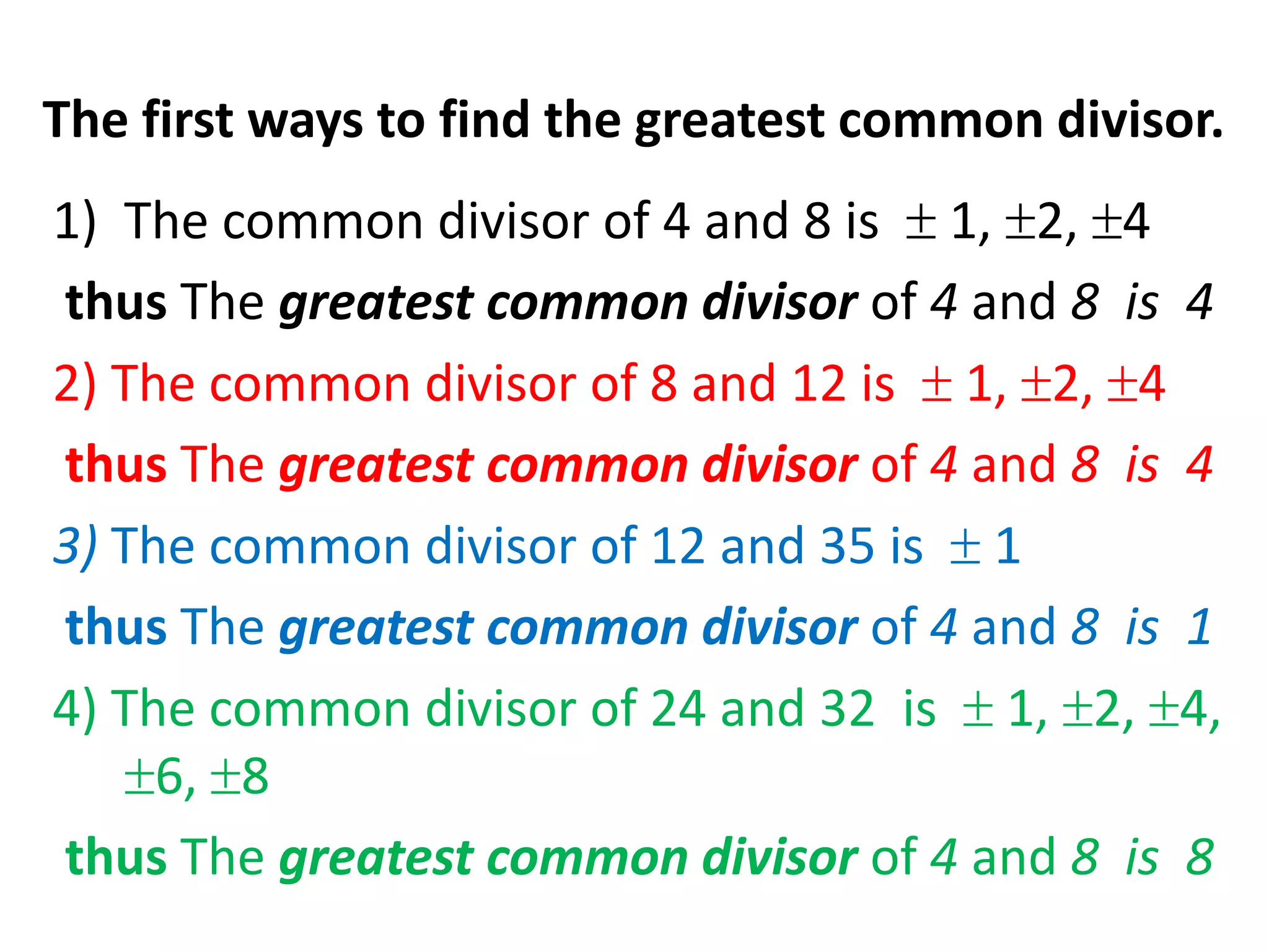 The first ways to find the greatest common divisor.
1) The common divisor of 4 and 8 is 1, 2, 4
thus The greatest common divisor of 4 and 8 is 4
2) The common divisor of 8 and 12 is 1, 2, 4
thus The greatest common divisor of 4 and 8 is 4
3) The common divisor of 12 and 35 is 1
thus The greatest common divisor of 4 and 8 is 1
4) The common divisor of 24 and 32 is 1, 2, 4,
     6, 8
thus The greatest common divisor of 4 and 8 is 8
 