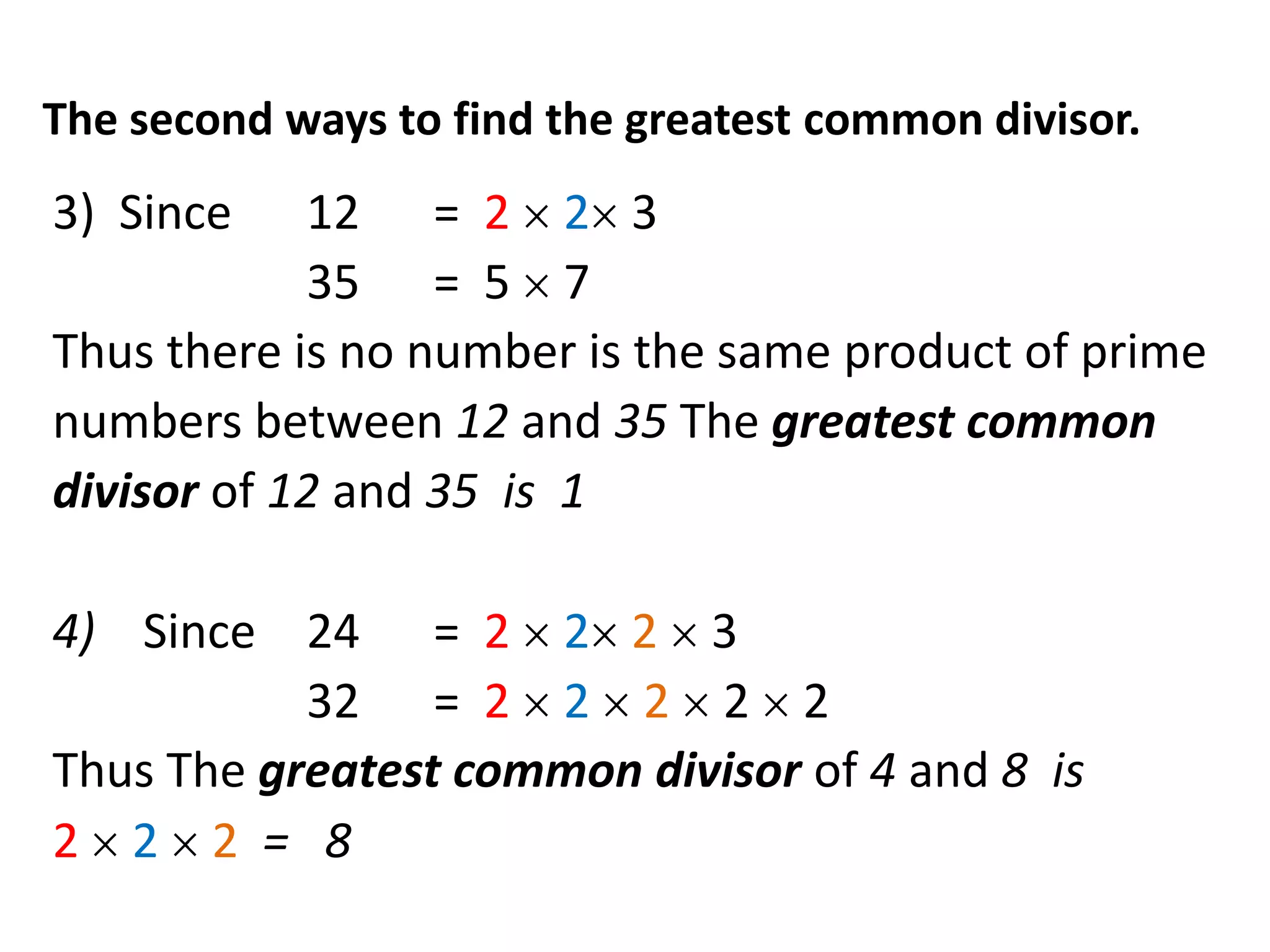 The second ways to find the greatest common divisor.
3) Since    12 = 2 2 3
            35 = 5 7
Thus there is no number is the same product of prime
numbers between 12 and 35 The greatest common
divisor of 12 and 35 is 1

4) Since 24 = 2 2 2 3
           32 = 2 2 2 2 2
Thus The greatest common divisor of 4 and 8 is
2 2 2 = 8
 