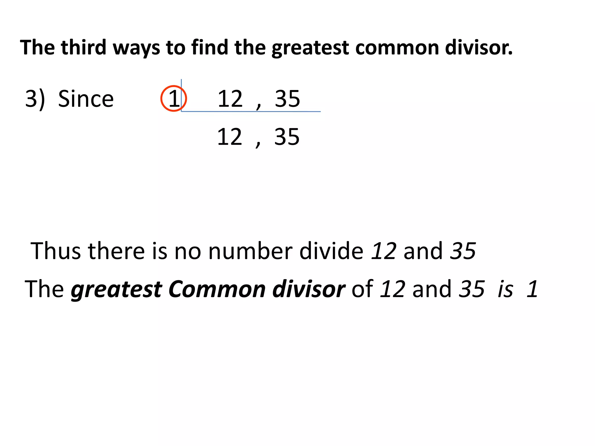 The third ways to find the greatest common divisor.

3) Since       1    12 , 35
                    12 , 35



Thus there is no number divide 12 and 35
The greatest Common divisor of 12 and 35 is 1
 
