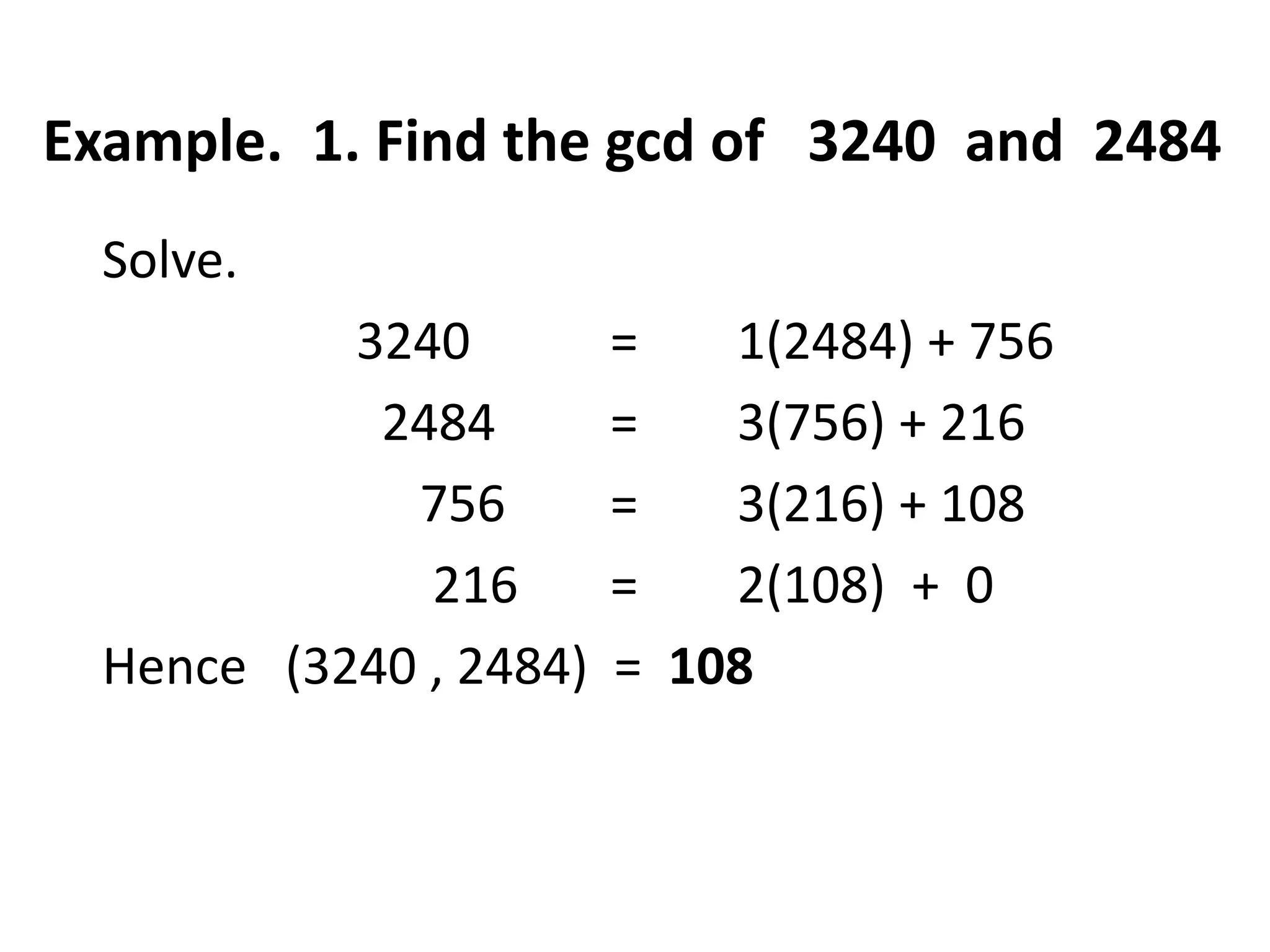 Example. 1. Find the gcd of 3240 and 2484
  Solve.
           3240         =   1(2484) + 756
            2484        =   3(756) + 216
             756        =   3(216) + 108
              216       =   2(108) + 0
  Hence (3240 , 2484)   = 108
 
