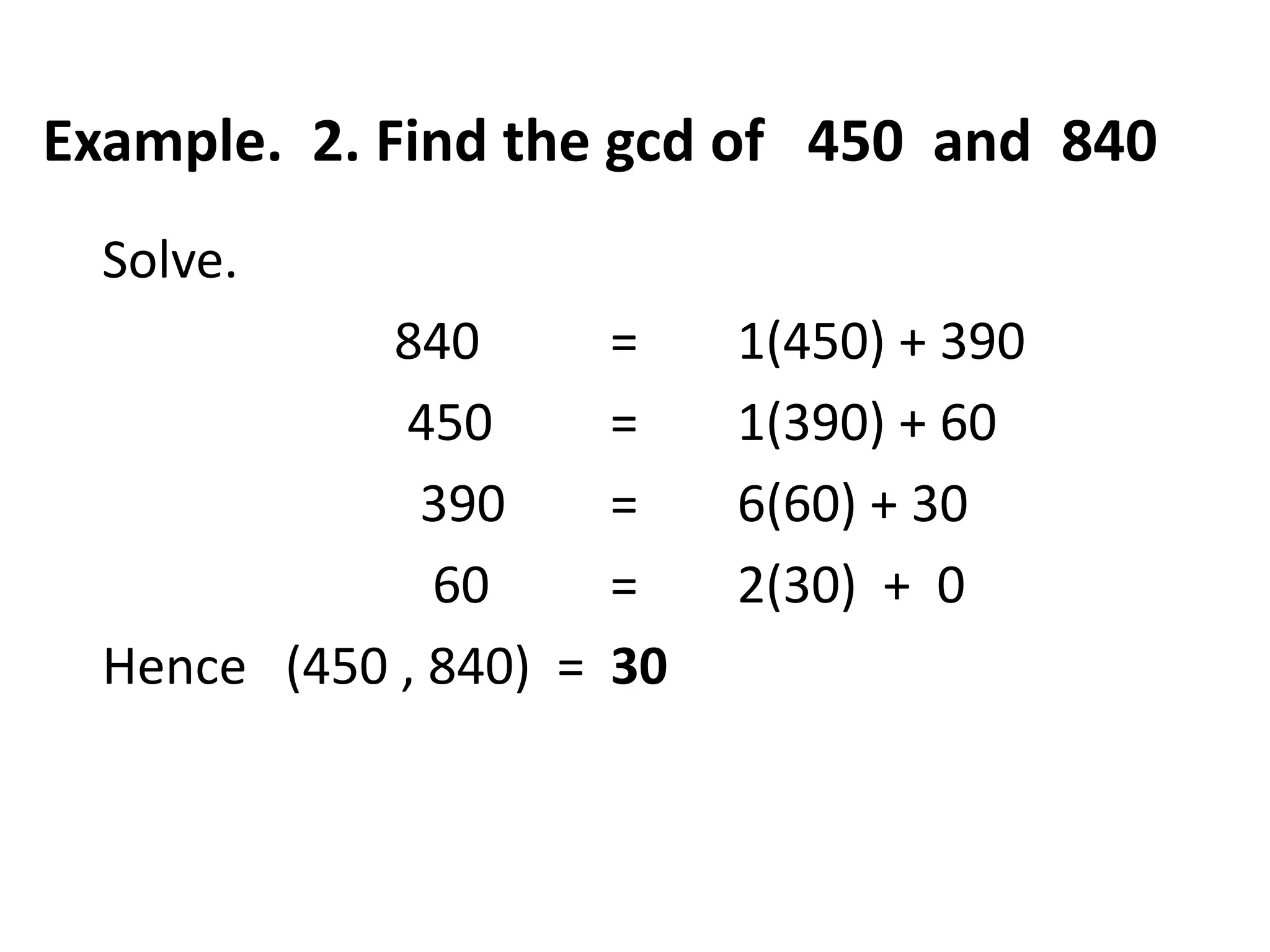 Example. 2. Find the gcd of 450 and 840
  Solve.
            840         =    1(450) + 390
             450        =    1(390) + 60
              390       =    6(60) + 30
               60       =    2(30) + 0
  Hence (450 , 840) =   30
 