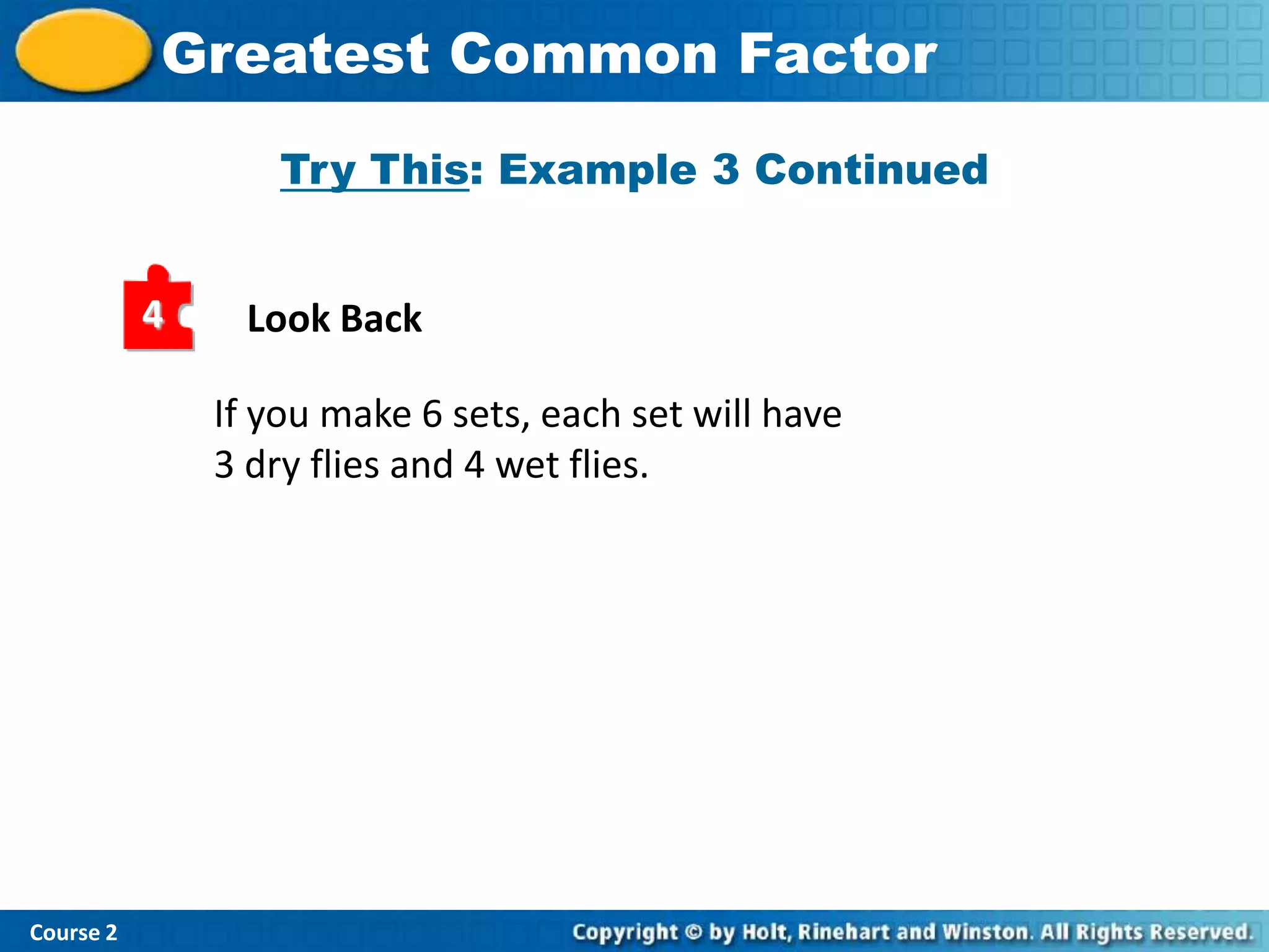 Insert Lesson TitleFactor
           Greatest Common Here
                   Try This: Example 3 Continued


           4    Look Back

               If you make 6 sets, each set will have
               3 dry flies and 4 wet flies.




Course 2
 