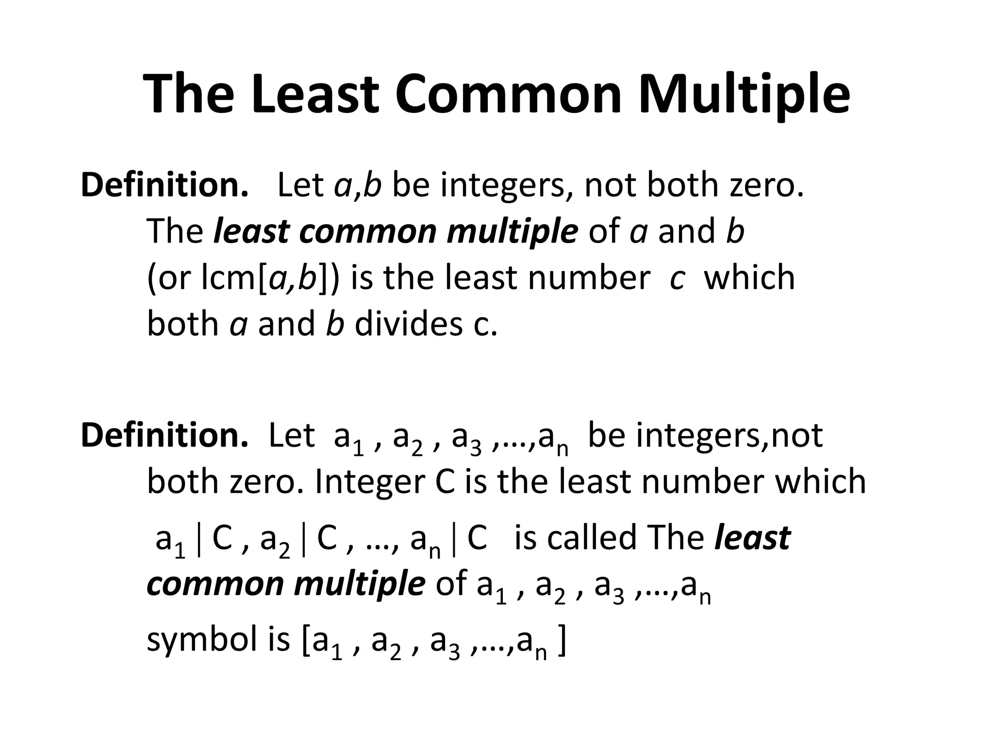 The Least Common Multiple
Definition. Let a,b be integers, not both zero.
    The least common multiple of a and b
    (or lcm[a,b]) is the least number c which
    both a and b divides c.

Definition. Let a1 , a2 , a3 ,…,an be integers,not
    both zero. Integer C is the least number which
     a1 C , a2 C , …, an C is called The least
    common multiple of a1 , a2 , a3 ,…,an
    symbol is [a1 , a2 , a3 ,…,an ]
 