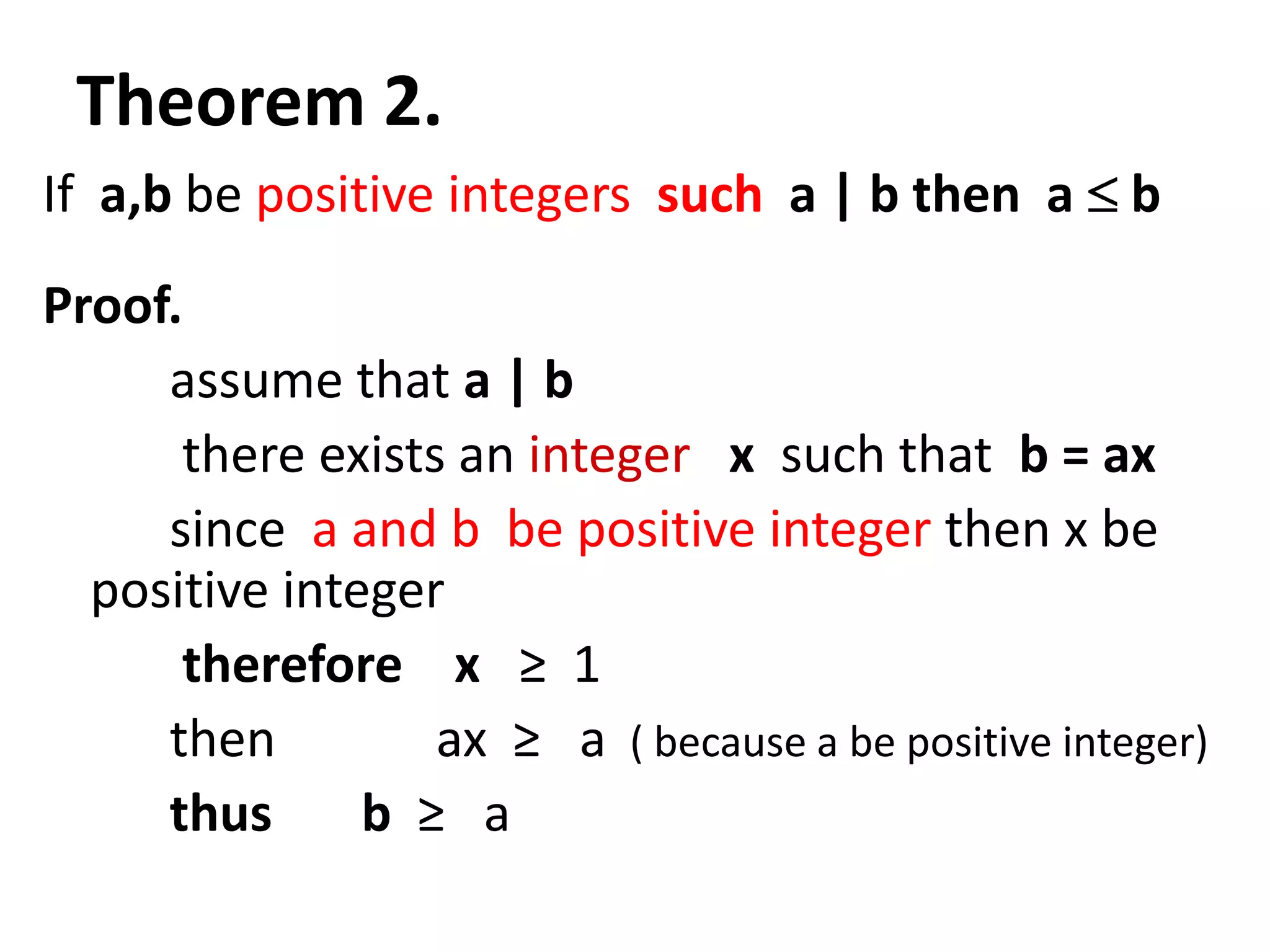 Theorem 2.
If a,b be positive integers such a | b then a        b
Proof.
     assume that a | b
      there exists an integer x such that b = ax
     since a and b be positive integer then x be
  positive integer
      therefore x ≥ 1
     then         ax ≥ a ( because a be positive integer)
     thus      b ≥ a
 