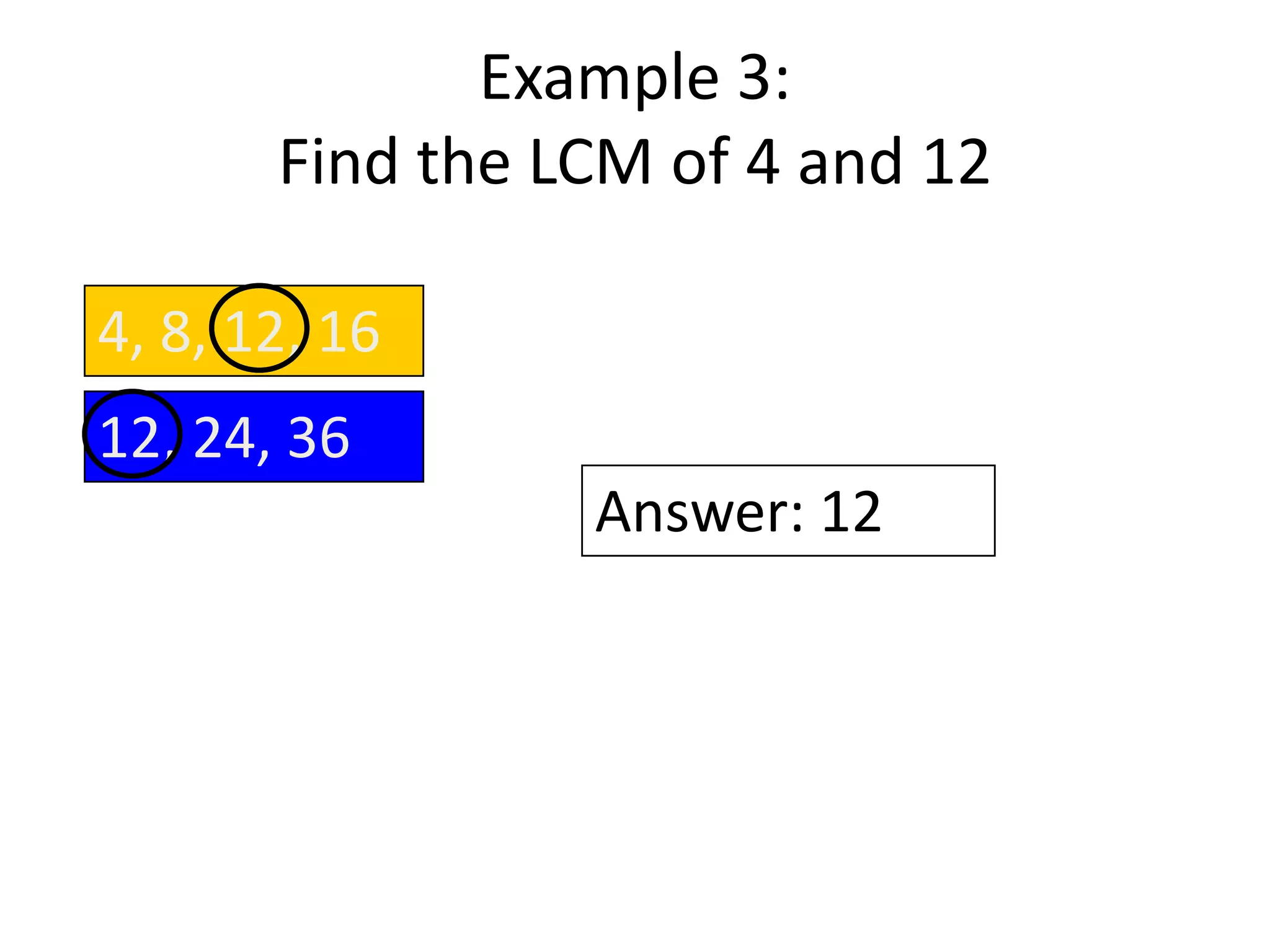 Example 3:
       Find the LCM of 4 and 12

4, 8, 12, 16
12, 24, 36
                 Answer: 12
 