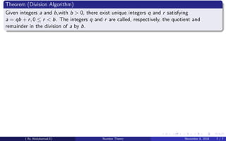 Theorem (Division Algorithm)
Given integers a and b,with b > 0, there exist unique integers q and r satisfying
a = qb + r, 0 ≤ r < b. The integers q and r are called, respectively, the quotient and
remainder in the division of a by b.
( By Abdulsamad.E) Number Theory November 8, 2018 7 / 7
 