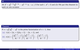W
ith d = pk1−a1
1 pk2−a2
2 · · · pkr −ar
r ki − ai ≥ 0 for each i, d > 0 and d|n We put this theorem to
work on one occasion
Theorem
If n = pk1
1 pk2
2 · · · pkr
r is the prime factorization of n > 1, then
(a) τ(n) = (k1 + 1)(k2 + 1) · · · (kr + 1), and
(b) σ(n) =
pk1+1
1 − 1
p1 − 1
pk2+1
2 − 1
p2 − 1
· · ·
pkr +1
r − 1
pr − 1
( By Abdulsamad.E) Number Theory November 8, 2018 7 / 7
 