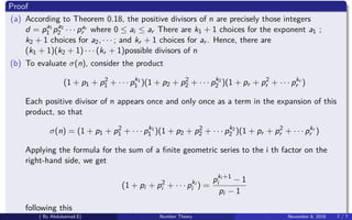 Proof
(a) According to Theorem 0.18, the positive divisors of n are precisely those integers
d = pa1
1 pa2
2 · · · par
r where 0 ≤ ai ≤ ar There are k1 + 1 choices for the exponent a1 ;
k2 + 1 choices for a2, · · · ; and kr + 1 choices for ar . Hence, there are
(k1 + 1)(k2 + 1) · · · (kr + 1)possible divisors of n
(b) To evaluate σ(n), consider the product
(1 + p1 + p2
1 + · · · pk1
1 )(1 + p2 + p2
2 + · · · pk2
2 )(1 + pr + p2
r + · · · pkr
r )
Each positive divisor of n appears once and only once as a term in the expansion of this
product, so that
σ(n) = (1 + p1 + p2
1 + · · · pk1
1 )(1 + p2 + p2
2 + · · · pk2
2 )(1 + pr + p2
r + · · · pkr
r )
Applying the formula for the sum of a ﬁnite geometric series to the i th factor on the
right-hand side, we get
(1 + pi + p2
i + · · · pki
i ) =
pki +1
i − 1
pi − 1
following this
k1+1 k2+1 kr +1( By Abdulsamad.E) Number Theory November 8, 2018 7 / 7
 