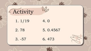1. 1/19
2. 78
3. -57
4. 0
5. 0.4567
6. 473
Activity