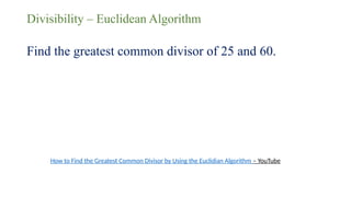 Divisibility – Euclidean Algorithm
Find the greatest common divisor of 25 and 60.
How to Find the Greatest Common Divisor by Using the Euclidian Algorithm – YouTube
 