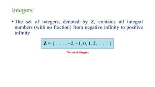 Integers
• The set of integers, denoted by Z, contains all integral
numbers (with no fraction) from negative infinity to positive
infinity
The set of integers
 