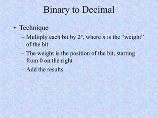 Binary to Decimal
• Technique
– Multiply each bit by 2n, where n is the “weight”
of the bit
– The weight is the position of the bit, starting
from 0 on the right
– Add the results
 