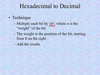 Hexadecimal to Decimal
• Technique
– Multiply each bit by 16n, where n is the
“weight” of the bit
– The weight is the position of the bit, starting
from 0 on the right
– Add the results
 