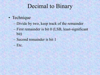 Decimal to Binary
• Technique
– Divide by two, keep track of the remainder
– First remainder is bit 0 (LSB, least-significant
bit)
– Second remainder is bit 1
– Etc.
 