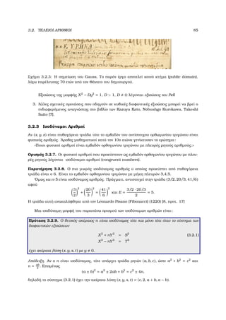 3.2. ΤΕΛΕΙΟΙ ΑΡΙΘΜΟΙ 85
Σχήµα 3.2.3: Η σηµείωση του Gauss, Το παρόν έργο αποτελεί κοινό κτήµα (public domain),
λόγω παρέλευσης 70 ετών από τον Θάνατο του δηµιουργού.
Εξισώσεις της µορφής X2
− Dy2
= 1, D  1, D λέγονται εξισώσεις του Pell
3. ΄Αλλες σχετικές προτάσεις που οδηγούν σε κυβικές διοφαντικές εξισώσεις µπορεί να ϐρεί ο
ενδιαφερόµενος αναγνώστης στο ϐιβλίο των Kazuya Kato, Nobushgo Kurokawa, Takeshi
Saito [7].
3.2.3 Ισοδύναµοι Αριθµοί
Αν (x, y, z) είναι πυθαγόρεια τριάδα τότε το εµβαδόν του αντίστοιχου ορθωγωνίου τριγώνου είναι
ϕυσικός αριθµός. ΄Αραβες µαθηµατικοί κατά τον 10ο αιώνα γενίκευσαν το ερώτηµα:
«Ποιοι ϕυσικοί αριθµοί είναι εµβαδόν ορθογωνίου τριγώνου µε πλευρές ϱητούς αριθµούς;»
Ορισµός 3.2.7. Οι ϕυσικοί αριθµοί που προκύπτουν ως εµβαδόν ορθογωνίου τριγώνου µε πλευ-
ϱές ϱητούς λέγονται ισοδύναµοι αριθµοί (congruent numbers).
Παρατήρηση 3.2.8. Ο πιο µικρός ισοδύναµος αριθµός ο οποίος προκύπτει από πυθαγόρεια
τριάδα είναι ο 6. Είναι το εµβαδόν ορθογωνίου τριγώνου µε µήκη πλευρών 3,4,5.
΄Οµως και ο 5 είναι ισοδύναµος αριθµός. Πράγµατι, αντιστοιχεί στην τριάδα (3/2, 20/3, 41/6)
αφού
3
2
2
+
20
3
2
=
41
6
2
και E =
3/2 · 20/3
2
= 5.
Η τριάδα αυτή ανακαλύφθηκε από τον Leonardo Pisano (Fibonacci) (1220) [8, προτ. 17]
Μια ισοδύναµη µορφή του παραπάνω ορισµού των ισοδύναµων αριθµών είναι:
Πρόταση 3.2.9. Ο ϑετικός ακέραιος n είναι ισοδύναµος τότε και µόνο τότε όταν το σύστηµα των
διοφαντικών εξισώσεων
X2
+ nY2
= S2
(3.2.1)
X2
− nY2
= T2
έχει ακέραια λύση (x, y, s, t) µε y 0.
Απόδειξη. Αν ο n είναι ισοδύναµος, τότε υπάρχει τριάδα ϱητών (a, b, c), ώστε a2
+ b2
= c2
και
n = ab
2
. Εποµένως
(a ± b)2
= a2
± 2ab + b2
= c2
± 4n,
δηλαδή το σύστηµα (3.2.1) έχει την ακέραια λύση (x, y, s, t) = (c, 2, a + b, a − b).
 