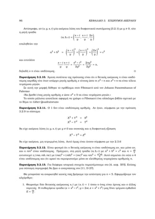 86 ΚΕΦΑΛΑΙΟ 3. ΕΠΩΝΥΜΟΙ ΑΚΕΡΑΙΟΙ
Αντίστροφα, αν (x, y, s, t) µία ακέραια λύση του διοφαντικού συστήµατος (3.2.1) µε y 0, τότε
η ϱητή τριάδα
(a, b, c) =
s − t
y
,
s + t
y
,
2x
y
επαληθεύει την
a2
+ b2
=
s − t
y
2
+
s + t
y
2
=
2x
y
2
= c2
και επιπλέον
s − t
y
s + t
y
=
s2
− t2
2y2
=
2ny2
2y2
= n,
δηλαδή ο n είναι ισοδύναµος.
Παρατήρηση 3.2.10. ΄Αµεση συνέπεια της πρότασης είναι ότι ο ϑετικός ακέραιος n είναι ισοδύ-
ναµος ακριβώς τότε όταν υπάρχει ϱητός αριθµός x τέτοιος ώστε οι x2
−n και x2
+n να είναι τέλεια
τετράγωνα ϱητών.
Σε αυτή την µορφή δόθηκε το πρόβληµα στον Fibonacci από τον Johann Panormitanus of
Palermo:
«Να ϐρεθεί ένας ϱητός αριθµός x ώστε x2
± 5 να είναι τετράγωνο ϱητών.»
Το οποίο µάλιστα αποτέλεσε αφορµή να γράψει ο Fibonacci ένα ολόκληρο ϐιβλίο σχετικό µε
το ϑέµα το «Liber Quadratorum»
Παρατήρηση 3.2.11. Ο 1 δεν είναι ισοδύναµος αριθµός. Αν ήταν, σύµφωνα µε την πρόταση
3.2.9 το σύστηµα
X2
+ Y2
= S2
X2
− Y2
= T2
ϑα είχε ακέραια λύση (x, y, s, t) µε y 0 και συνεπώς και η διοφαντική εξίσωση
X4
− Y2
= Z2
ϑα είχε ακέραια, µη τετριµµένη λύση. Αυτό όµως είναι άτοπο σύµφωνα µε την 2.3.6
Παρατήρηση 3.2.12. Είναι ϕανερό ότι ο ϑετικός ακέραιος n είναι ισοδύναµος αν, και µόνο αν,
και ο nm2
είναι ισοδύναµος. Πράγµατι, στη ϱητή τριάδα (a, b, c) µε a2
+ b2
= c2
και n = ab
2
αντιστοιχεί η (ma, mb, mc) µε (ma)2
+ (mb)2
= (mc)2
και nm2
= m2
ab
2
. Αυτό σηµαίνει ότι ούτε ο 4
είναι ισοδύναµος και ότι αρκεί να περιοριστούµε µόνο σε ελεύθερους τετραγώνου αριθµούς n.
Παρατήρηση 3.2.13. Για διάφορα ιστορικά στοιχεία παραπέµπουµε στο [4, κεφ. XVI]. Επίσης
µια σύντοµη περιγραφή ϑα ϐρει ο αναγνώστης στο [11, D 27].
Θα µπορούσε να αναρωτηθεί κανείς πώς ϐρήκαµε την απάντηση για n = 5. Εφαρµόζουµε τον
αλγόριθµο:
1. Θεωρούµε δύο ϑετικούς ακέραιους s, t µε (s, t) = 1 όπου ο ένας είναι άρτιος και ο άλλος
περιττός. Η πυθαγόρεια τριάδα (x = s2
− t2
, y = 2st, z = s2
+ t2
) µας δίνει τρίγωνο εµβαδού
E = xy
2
.
 