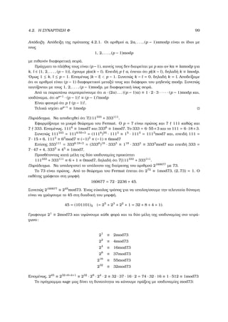 4.2. Η ΣΥΝΑΡΤΗΣΗ Φ 99
Απόδειξη. Απόδειξη της πρότασης 4.2.1. Οι αριθµοί a, 2a, . . . , (p − 1)amodp είναι οι ίδιοι µε
τους
1, 2, . . . , (p − 1)modp
µε πιθανόν διαφορετική σειρά.
Πράγµατι το πλήθος τους είναι (p−1), κανείς τους δεν διαιρείται µε p και αν ka ≡ lamodp για
k, l ∈ {1, 2, . . . , (p − 1)}, έχουµε p|a(k − l). Επειδή p a, έπεται ότι p|(k − l), δηλαδή k ≡ lmodp.
΄Οµως 1 ≤ k, l ≤ p − 1. Εποµένως |k − l|  p − 1. Συνεπώς k − l = 0, δηλαδή k = l. Αποδείξαµε
ότι οι αριθµοί είναι (p − 1) διαφορετικοί µεταξύ τους και διάφοροι του µηδενός modp. Συνεπώς
ταυτίζονται µε τους 1, 2, . . . , (p − 1)modp, µε διαφορετική ίσως σειρά.
Από τα παραπάνω συµπεραίνουµε ότι a · (2a) . . . ((p − 1)a) ≡ 1 · 2 · 3 · · · · · (p − 1)modp και,
ισοδύναµα, ότι ap−1
· (p − 1)! ≡ (p − 1)!modp
Είναι ϕανερό ότι p (p − 1)!.
Τελικά ισχύει ap−1
≡ 1modp
Παράδειγµα. Να αποδειχθεί ότι 7|111333
+ 333111
.
Εφαρµόζουµε το µικρό ϑεώρηµα του Fermat. Ο p = 7 είναι πρώτος και 7 111 καθώς και
7 333. Εποµένως, 1116
≡ 1mod7 και 3336
≡ 1mod7. Το 333 = 6·55+3 και το 111 = 6·18+3.
Συνεπώς 111333
= 1116·55+3
= (1116
)55
· 1113
≡ 15
· 1113
= 1113
mod7 και, επειδή 111 =
7 · 15 + 6, 1113
≡ 63
mod7 ≡ (−1)3
≡ (−1) ≡ 6mod7
Επίσης 333111
= 3336·18+3
= (3336
)18
· 3333
≡ 118
· 3333
≡ 3333
mod7 και επειδή 333 =
7 · 47 + 4, 3333
≡ 43
≡ 1mod7.
Προσθέτοντας κατά µέλη τις δύο ισοδυναµίες προκύπτει
111333
+ 333111
≡ 6 + 1 ≡ 0mod7, δηλαδή ότι 7|111333
+ 333111
.
Παράδειγµα. Να υπολογιστεί το υπόλοιπο της διαίρεσης του αριθµού 2160677
µε 73.
Το 73 είναι πρώτος. Από το ϑεώρηµα του Fermat έπεται ότι 272
≡ 1mod73, (2, 73) = 1. Ο
εκθέτης γράφεται στη µορφή
160677 = 72 · 2236 + 45.
Συνεπώς 2160677
≡ 245
mod73. ΄Ενας εύκολος τρόπος για να υπολογίσουµε την τελευταία δύναµη
είναι να γράψουµε το 45 στη δυαδική του µορφή.
45 = (101101)2 (= 25
+ 23
+ 22
+ 1 = 32 + 8 + 4 + 1).
Γραφουµε 21
≡ 2mod73 και υψώνουµε κάθε ϕορά και τα δύο µέλη της ισοδυναµίας στο τετρά-
γωνο:
21
≡ 2mod73
22
≡ 4mod73
24
≡ 16mod73
28
≡ 37mod73
216
≡ 55mod73
232
≡ 32mod73
Εποµένως, 245
≡ 232+8+4+1
≡ 232
· 28
· 24
· 2 ≡ 32 · 37 · 16 · 2 = 74 · 32 · 16 ≡ 1 · 512 ≡ 1mod73
Το πρόγραµµα sage µας δίνει τη δυνατότητα να κάνουµε πράξεις µε ισοδυναµίες mod73:
 