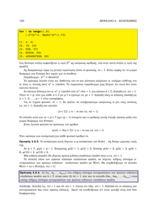100 ΚΕΦΑΛΑΙΟ 4. ΙΣΟ∆ΥΝΑΜΙΕΣ
for i in range (1 ,6):
i ,2^(2^ i ) , Mod(2^(2^ i ) ,73)
(1 , 4, 4)
(2 , 16, 16)
(3 , 256, 37)
(4 , 65536, 55)
(5 , 4294967296, 32)
Στη δεύτερη στήλη εµφανίζεται η τιµή 22i
ως ακέραιος αριθµός, ενώ στην τρίτη στήλη η τιµή της
mod73.
Ας ϑεωρήσουµε τώρα τη γενική περίπτωση όπου m ϕυσικός, m  1. Είναι σαφές ότι το µικρό
ϑεώρηµα του Fermat δεν ισχύει για m σύνθετο.
Παράδειγµα: 211
≡ 8mod12
Το ερώτηµα λοιπόν είναι αν, δοθέντος του m και κάποιου ακέραιου a, υπάρχει εκθέτης του
a, έστω s, τέτοιος ώστε as
≡ 1modm. Το παραπάνω παράδειγµα µας δείχνει ότι αυτό δεν είναι
πάντοτε δυνατό.
Αν κάποια δύναµη του a, as
≡ 1modm τότε as
−km = 1, για κάποιο k ∈ Z, δηλαδή (a, m) = 1.
΄Οταν m = p, τότε για κάθε a ∈ Z µε p a έχουµε (a, p) = 1. ∆ηλαδή όλες οι κλάσεις amodp µε
a = 1, 2, . . . , p − 1 είναι υποψήφιες.
Για m τυχαίο ϕυσικό, m  1, ϑα πρέπει να αναζητήσουµε ακέραιους a για τους οποίους
(a, m) = 1, δηλαδή στο σύνολο
{a ∈ Z|1 ≤ a  m και (a, m) = 1}
Το σύνολο αυτό για m = p ∈ P έχει (p − 1) στοιχεία και ο αριθµός αυτός έπαιξε κάποιο ϱόλο στο
µικρό ϑεώρηµα του Fermat.
Είναι λοιπόν ϕυσικό να ορίσουµε τον αριθµό
ϕ(m) := #{a ∈ Z|1 ≤ a  m και (a, m) = 1}
΄Ετσι ορίσαµε µια συνάρτηση για κάθε ϕυσικό αριθµό m.
Ορισµός 4.2.3. Η συνάρτηση αυτή λέγεται η ϕ-συνάρτηση του Euler . Ας δούµε µερικές τιµές
της.
Αν p ∈ P, ϕ(p) = p − 1. Εποµένως ϕ(2) = 1, ϕ(3) = 2. Επίσης ϕ(4) = 2, ϕ(6) = 2, ϕ(9) =
6, ϕ(10) = 4, ϕ(12) = 4.
Μία κλάση amodm ϑα λέγεται πρώτη κλάση υπολοίπων modm όταν ο (a, m) = 1
Το σύνολο όλων των πρώτων κλάσεων υπολοίπων modm, να λέγεται πλήρες σύστηµα α-
ντιπροσώπων των πρώτων κλάσεων υπολοίπων modm µε R(m). Θα συµβολίζουµε το σύνολο
R(m) = {a ∈ S(m)|(a, m) = 1}
Πρόταση 4.2.4. Αν {a1, a2, . . . aϕ(m)} ένα πλήρες σύστηµα αντιπροσώπων των πρώτων κλάσεων
υπολοίπων modm και b ∈ Z τέτοιο ώστε (b, m) = 1 τότε και το σύνολο {ba1, ba2, . . . , baϕ(m) } είναι
επίσης πλήρες σύστηµα αντιπροσώπων των πρώτων κλάσεων υπολοίπων modm.
Απόδειξη. Επειδή (ai, m) = 1 και (b, m) = 1, έπεται ότι (bai, m) = 1, δηλαδή ότι οι κλάσεις των
αντιπροσώπων bai είναι πρώτες κλάσεις. Αρκεί να αποδείξουµε ότι είναι µεταξύ τους ανά δύο
διαφορετικές.
 