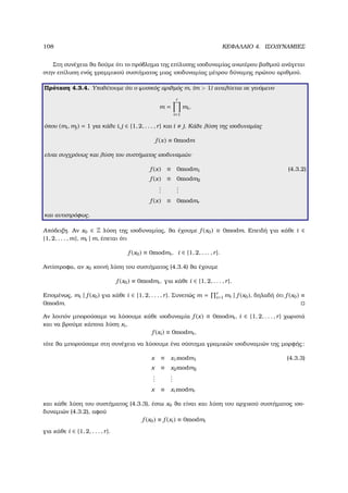 108 ΚΕΦΑΛΑΙΟ 4. ΙΣΟ∆ΥΝΑΜΙΕΣ
Στη συνέχεια ϑα δούµε ότι το πρόβληµα της επίλυσης ισοδυναµίας ανωτέρου ϐαθµού ανάγεται
στην επίλυση ενός γραµµικού συστήµατος µιας ισοδυναµίας µέτρου δύναµης πρώτου αριθµού.
Πρόταση 4.3.4. Υποθέτουµε ότι ο ϕυσικός αριθµός m, (m  1) αναλύεται σε γινόµενο
m =
r
i=1
mi,
όπου (mi, mj) = 1 για κάθε i, j ∈ {1, 2, . . . , r} και i j. Κάθε λύση της ισοδυναµίας
f (x) ≡ 0modm
είναι συγχρόνως και λύση του συστήµατος ισοδυναµιών
f (x) ≡ 0modm1 (4.3.2)
f (x) ≡ 0modm2
...
...
f (x) ≡ 0modmr
και αντιστρόφως.
Απόδειξη. Αν x0 ∈ Z λύση της ισοδυναµίας, ϑα έχουµε f (x0) ≡ 0modm. Επειδή για κάθε i ∈
{1, 2, . . . , m}, mi | m, έπεται ότι
f (x0) ≡ 0modmi, i ∈ {1, 2, . . . , r}.
Αντίστροφα, αν x0 κοινή λύση του συστήµατος (4.3.4) ϑα έχουµε
f (x0) ≡ 0modmi, για κάθε i ∈ {1, 2, . . . , r}.
Εποµένως, mi | f (x0) για κάθε i ∈ {1, 2, . . . , r}. Συνεπώς m = r
i=1 mi | f (x0), δηλαδή ότι f (x0) ≡
0modm.
Αν λοιπόν µπορούσαµε να λύσουµε κάθε ισοδυναµία f (x) ≡ 0modmi, i ∈ {1, 2, . . . , r} χωριστά
και να ϐρούµε κάποια λύση xi,
f (xi) ≡ 0modmi,
τότε ϑα µπορούσαµε στη συνέχεια να λύσουµε ένα σύστηµα γραµικών ισοδυναµιών της µορφής:
x ≡ x1modm1 (4.3.3)
x ≡ x2modm2
...
...
x ≡ xr modmr
και κάθε λύση του συστήµατος (4.3.3), έστω x0 ϑα είναι και λύση του αρχικού συστήµατος ισο-
δυναµιών (4.3.2), αφού
f (x0) ≡ f (xi) ≡ 0modmi
για κάθε i ∈ {1, 2, . . . , r}.
 