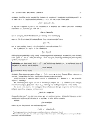 4.7. ΙΣΟ∆ΥΝΑΜΙΕΣ ΑΝΩΤΕΡΟΥ ΒΑΘΜΟΥ 131
Απόδειξη. Στο Z[x] ισχύει η ευκλείδια διαίρεση µε υπόλοιπο3
. ∆ιαιρούµε το πολυώνυµο f (x) µε
το π(x) := xp
− x. Υπάρχουν πολυώνυµα q(x) ∈ Z[x] και r(x) ∈ Z[x] τέτοια ώστε
f (x) = q(x)π(x) + r(x)
µε deg r(x)  deg π(x) = p ή r(x) = 0. Σύµφωνα µε το ϑεώρηµα του Fermat έχουµε ap
≡ amodp
για κάθε a ∈ Z. Συνεπώς για κάθε a ∈ Z
f (a) ≡ r(a)modp
΄Αρα οι ισοτιµίες f (x) ≡ 0modp και r(x) ≡ 0modp είναι ισοδύναµες.
Από την ΄Αλγεβρα του σχολείου γνωρίζουµε ότι η πολυωνυµική εξίσωση
f (x) = 0,
έχει το πολύ n ϱίζες, όπου n = deg(f ) ο ϐαθµός του πολυωνύµου f (x).
Με τις ισοτιµίες δεν ισχύει το ίδιο. Η ισοτιµία
3x ≡ 6mod9
είναι γραµµική αλλά έχει τρεις λύσεις. Στο προηγούµενο παράδειγµα, οι ισοτιµίες είναι κυβικές
αλλά έχουν 4, 1 και 4 λύσεις αντίστοιχα. ΄Οταν όµως το µέτρο της ισοδυναµίας είναι πρώτος
αριθµός τότε ισχύει το
Πρόταση 4.7.4 (Lagrange). Αν f (x) = n
i=0 aixi
πολυώνυµο ϐαθµού n ≥ 1 µε ακέραιους συντελε-
στές και an 0modp, τότε η ισοτιµία
f (x) ≡ 0modp
έχει το πολύ n-λύσεις modp.
Απόδειξη. Επαγωγικά ως προς n. Για n = 1 f (x) = a1x + a0 µε a1 0modp. Είναι γνωστό οτι η
ισοτιµία έχει ακριβώς µία λύση, αφού το a1 είναι αντιστρέψιµο modp.
Υποθέτουµε ότι η πρόταση ισχύει για όλα τα πολυώνυµα f (x) ϐαθµού n ≥ 1 για τα οποία
ισχύει an 0modp.
Θα αποδείξουµε ότι ισχύει για όλα τα πολυώνυµα ϐαθµού n + 1. Ας υποθέσουµε ότι υπάρχει
ένα πολυώνυµο f (x), ϐαθµού n + 1 µε an+1 0modp και τουλάχιστο (n + 2)-λύσεις modp.
Αν a µια λύση αυτού, τότε υπάρχουν ένα πολυώνυµο q(x) µε ακέραιους συντελεστές και
ϐαθµού n και ένας ακέραιος r, τέτοιοι ώστε
f (x) = (x − a)q(x) + r.
Ο συντελεστής του xn
στο q(x) είναι ο an+1 για τον οποίο ισχύει an+1 0modp. Σύµφωνα µε την
υπόθεση της µαθηµατικής επαγωγής το q(x) έχει το πολύ n λύσεις modp.
Επειδή
f (a) ≡ 0modp
έπεται ότι r ≡ 0modp από την οποία προκύπτει4
f (x) ≡ (x − a)q(x)modp.
3
Αυτό ισχύει γιατί ο συντελεστής του µεγιστοβάθµιου όρου του πολυωνύµου είναι 1
4
∆ύο πολυώνυµα f (x), g(x) είναι ισοδύναµα modp ακριβώς τότε αν έχουν το ίδιο ϐαθµό και οι αντίστιχοι οµόβαθµοι
συντελεστές είναι ισότιµοι modp.
 