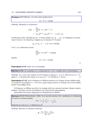 4.7. ΙΣΟ∆ΥΝΑΜΙΕΣ ΑΝΩΤΕΡΟΥ ΒΑΘΜΟΥ 133
Θεώρηµα 4.7.7 (Wilson). Για κάθε πρώτο αριθµό ισχύει:
(p − 1)! ≡ −1modp.
Απόδειξη. Θεωρούµε το πολυώνυµο
f (X) =
p−1
i=1
(X − i) − (Xp−1
− 1)
= ap−2Xp−2
+ ap−3Xp−3
+ · · · + a1X + a0.
Η ισοδυναµία f (X) ≡ 0modp έχει (p − 1)-λύσεις modp, τις 1, 2, . . . , (p − 1). Ο ϐαθµός του πολυω-
νύµου είναι (p − 2). Εποµένως, σύµφωνα µε το πόρισµα 4.7.5 ισχύει
ap−2 ≡ ap−1 ≡ · · · ≡ a1 ≡ a0 ≡ 0modp.
Για X = p η ισοδυναµία γίνεται
p−1
i=1
(p − i) ≡ (pp−1
− 1)modp,
δηλαδή
(p − 1)! ≡ −1modp
Παρατήρηση 4.7.8. Ισχύει και το αντίστροφο
Πρόταση 4.7.9. Αν n ϕυσικός, n ≥ 1 τέτοιος ώστε (n − 1)! ≡ −1modn, τότε ο n είναι πρώτος.
Απόδειξη. Αν ο n δεν ήταν πρώτος, τότε ϑα υπήρχε p πρώτος p  n, p | n. Αλλά τότε p | (n − 1)!,
αφού p  n. Εποµένως ϑα είχαµε p | n και p | (n − 1)!, δηλαδή p | 1, άτοπο.
Παρατήρηση 4.7.10. Από το ϑεώρηµα του Wilson προκύπτει ότι υπάρχει άπειρο πλήθος σύνθε-
των ακέραιων της µορφής n! + 1. ∆εν είναι, µέχρι σήµερα γνωστό, αν υπάρχει και άπειρο πλήθος
πρώτων της µορφής αυτής.
Το ϑεώρηµα του Wilson µας δίνει ένα όµορφο αλλά όχι πρακτικό κριτήριο ελέγχου πρώτων
αριθµών. Στο ϑέµα αυτό ϑα επανέλθουµε στις επόµενες δύο παραγράφους.
Ακολουθούν δύο ακόµα εφαρµογές του ϑεωρήµατος του Wilson:
Πρόταση 4.7.11 (Wolstenholme 1862). Αν p περιττός πρώτος, τότε ο αριθµητής του κλάσµατος
(εννοείται σε ανάγωγη µορφή)
K = 1 +
1
2
+
1
3
+ · · · +
1
p − 1
διαιρείται µε p και αν p  3 διαιρείται µε p2
.
Απόδειξη. Κάνουµε τα κλάσµατα οµώνυµα
K =
b1 + b2 + · · · bp−1
(p − 1)!
,
 