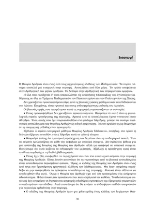 Εισαγωγή
Η Θεωρία Αριθµών είναι ένας από τους αρχαιότερους κλάδους των Μαθηµατικών. Το παρόν πό-
νηµα αποτελεί µια εισαγωγή στην περιοχή. Αποτελείται από δύο µέρη. Το πρώτο αναφέρεται
στην Αριθµητική των ϱητών αριθµών. Το δεύτερο στην Αριθµητική των τετραγωνικών αρρήτων.
Η ύλη που περιέχεται σ΄ αυτό υπερκαλύπτει τις απαιτήσεις διδασκαλίας του αντίστοιχου µα-
ϑήµατος σε όλα τα Τµήµατα Μαθηµατικών των Πανεπιστηµίων και των Πολυτεχνείων της Χώρας.
∆εν χρειάζονται προαπαιτούµενα πέρα από τις ϐασικές γνώσεις µαθηµατικών που διδάσκονται
στο Λύκειο. Εποµένως, είναι προσιτό και στους ενδιαφερόµενους µαθητές του Λυκείου.
Οι ϐασικές αρχές που επικράτησαν κατά τη συγγραφή παρουσιάζονται εν συντοµία:
• ΄Οπως προαναφέρθηκε δεν χρειάζονται προαπαιτούµενα. Θεωρούµε ότι αυτή είναι η ϕυσιο-
λογική πορεία προσέγγισης της περιοχής. Αρκετά από τα αποτελέσµατα έχουν γενικευτεί στην
΄Αλγεβρα. ΄Ετσι, αυτός που έχει παρακολουθήσει ένα µάθηµα ΄Αλγεβρας, µπορεί να συνάγει αντί-
στοιχα αποτελέσµατα της Θεωρίας Αριθµών ως ειδική περίπτωση. Για τον αρχάριο όµως ϑεωρούµε
ότι η επαγωγική µέθοδος είναι προτιµητέα.
Εξάλλου το πρώτο εισαγωγικό µάθηµα Θεωρίας Αριθµών διδάσκεται, συνήθως, στο πρώτο ή
δεύτερο εξάµηνο σπουδών, ενώ η ΄Αλγεβρα κατά το τρίτο ή τέταρτο.
• Θεωρούµε επίσης ότι η ιστορική προσέγγιση των ϑεµάτων είναι η παιδαγωγικά σωστή. ΄Ετσι
το κείµενο εµπλουτίζεται σε κάθε του κεφάλαιο µε ιστορικά στοιχεία. ∆εν πρόκειται ϐέβαια για
µια ανάπτυξη της Ιστορίας της Θεωρίας των Αριθµών, αλλά για αναφορά σε ιστορικά στοιχεία.
Πιστεύουµε ότι αυτό αυξάνει το ενδιαφερόν του µελετητή. Εξάλλου η προσέγγιση αυτή είναι
απόλυτα συµβατή µε τη διεθνή ϐιβλιογραφία.
• ΄Οπως έχει ήδη αναφερθεί, το περιεχόµενό του είναι ένα εισαγωγικό κείµενο στην περιοχή
της Θεωρίας Αριθµών. Είναι λοιπόν αυτονόητο ότι τα περισσότερα από τα ϐασικά αποτελέσµατα
είναι αποτελέσµατα περασµένων αιώνων. ΄Οµως, ο κλάδος της Θεωρίας των Αριθµών είναι ένας
από τους πιο δραστήριους ερευνητικά κλάδους των Μαθηµατικών. Θα ήταν εποµένως παρά-
δοξο να µην αναφερθούν τα πρόσφατα αποτελέσµατα της περιοχής. Φυσικά είναι αδύνατο να
αποδειχθούν όλα αυτά. ΄Οµως η Θεωρία των Αριθµών έχει επί του προκειµένου ένα ασύγκριτο
πλεονέκτηµα. Η διατύπωση των προτάσεων είναι κατανοητή από τον καθένα. Το πλεονέκτηµα αυ-
τό µας έχει επιτρέψει τη δυνατότητα αναφοράς πληθώρας προσφάτων και εξαιρετικά σηµαντικών
αποτελεσµάτων του κλάδου. Αυτό πιστεύουµε ότι ϑα κινήσει το ενδιαφέρον πολλών αναγνωστών
για περαιτέρω εµβάθυνση στην περιοχή.
• Ο κλάδος της Θεωρίας Αριθµών ήταν για χιλιετηρίδες ένας κλάδος των λεγόµενων Θεω-
xi
 