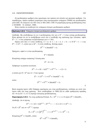 4.8. ΠΑΡΑΓΟΝΤΟΠΟΙΗΣΗ 137
Οι ψευδοπρώτοι αριθµοί είναι αραιότεροι των πρώτων στο σύνολο των ϕυσικών αριθµών. Για
παράδειγµα, πρώτοι αριθµοί µικρότεροι ενός εκατοµµυρίου υπάρχουν 78492 ενω ψευδοπρώτοι
µόνο 245. Οι επόµενοι του 341 είναι οι 561, 645, 1105. Ο µικρότερος άρτιος ψευδοπρώτος είναι
ο 1610038. D. Lehmer, 1950.
Είναι εύκολο να αποδειχτεί ότι υπάρχουν άπειροι ψευδοπρώτοι αριθµοί.
Πρόταση 4.8.2. Υπάρχουν άπειροι ψευδοπρώτοι αριθµοί.
Απόδειξη. Θα αποδείξουµε ότι αν n ψευδοπρώτος τότε και ο 2n
− 1 είναι επίσης ψευδοπρώτος.
Είναι ϕανερό ότι αν το αποδείξουµε αυτό τότε η απόδειξη της πρότασης έχει τελειώσει, αφού
2n
− 1  n και µπορούµε να ξεκινήσουµε για n = 341.
Πρώτα από όλα ο n είναι σύνθετος, n = a · b, 1  a  n, 1  b  n. Ο 2a
− 1  1 και
2a
− 1 | 2n
− 1, οπότε και ο (2n
− 1) είναι σύνθετος. Επίσης ισχύει
22n
−1
≡ 2mod(2n
− 1).
Πράγµατι, αφού ο n είναι ψευδοπρώτος,
2n
≡ 2modn.
Εποµένως υπάρχει ακέραιος τέτοιος ώστε
2n
− 2 = n.
Γράφουµε τη γνωστή ταυτότητα
Xm
− 1 = (X − 1)(Xm−1
+ Xm−2
+ · · · + X + 1)
η οποία για X = 2n
και m = και εχουµε
2n
− 1 | 2n
− 1 ⇒ 2n
≡ 1mod(2n
− 1),
οπότε
22n
−1
= 2n +1
≡ 2mod(2n
− 1).
Κατά καιρούς έχουν τεθεί διάφορα ερωτήµατα για τους ψευδοπρώτους, ανάλογα µε αυτά που
έχουν τεθεί για τους πρώτους. ΄Ετσι αποδείχθηκε το 1963 [3] ότι κάθε αριθµητική προόδος
an + b, (a, b) = 1, n ∈ Z περιέχει άπειρους ψευδοπρώτους.
Παρατήρηση 4.8.3. Για τους αριθµούς Fermat, Fn = 22n
+ 1, n ≥ 0 ισχύει 2Fn
≡ 2modFn.
Απόδειξη. Αν m άρτιος
Xm
− 1 = (X + 1)(Xm−1
− Xm−2
+ · · · − 1) ⇒ X + 1 | Xm
− 1,
Για X = 22n
και m = 22n
−n
, έχουµε
Fn = 22n
+ 1 | 22n 22n−n
− 1 = 22n
·22n−n
− 1 = 222n
− 1.
Εποµένως 22n
≡ 1modFn, οπότε
2Fn
= 222n
+1
≡ 2modFn.
 