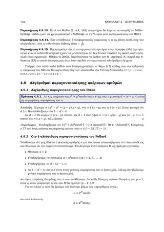 142 ΚΕΦΑΛΑΙΟ 4. ΙΣΟ∆ΥΝΑΜΙΕΣ
Παρατήρηση 4.8.13. Κατά τον Mollin [2, σελ. 161] το κριτήριο ϑα έπρεπε να ονοµάζεται Miller-
Selﬁdge-Rabin γιατί το χρησιµοποίησε ο Selfridge το 1974 πριν από τη δηµοσίευση του Miller.
Παρατήρηση 4.8.14. Εάν επιλέξουµε k διαφορετικούς ακέραιους ≤ n ως ϐάση εκτέλεσης του
αλγόριθµου, τότε η πιθανότητα λάθους είναι  1
22k .
Παρατήρηση 4.8.15. Παρατηρούµε ότι τα ντετερµινιστικά κριτήρια είναι όµορφα αλλά όχι πρα-
κτικά ενώ τα πιθανοθεωρητικά έχουν το µειονέκτηµα ότι δεν δίνουν πάντοτε τη σωστή απάντηση,
αλλά είναι πρακτικά. Βέβαια το 2002, δηµοσιεύτηκε το άρθρο των M. Agrawal, N. Kayal και N.
Saxena [13] το οποίο διαπραγµατεύται έναν σχεδόν ντετερµινιστικό αλγόριθµο ελέγχου.
Υπάρχει ένα πολύ καλό ϐιβλίο που διαπραγµετεύται το ϑέµα [15] καθώς και στα ελληνικά
η πτυχιακή του Μάνου Καµαριανάκη (δες την ιστοσελίδα του Γιάννη Αντωνιάδη http://www.
math.uoc.gr/˜antoniad/».
4.9 Αλγόριθµοί παραγοντοποίησης ακέραιων αριθµών
4.9.1 Αλγόριθµος παραγοντοποίησης του Dixon
Πρόταση 4.9.1. Αν x, y ακέραιοι και x2
≡ y2
modn και x ±y τότε ο ϕυσικός d = (x − y, n) είναι
µη-τετριµµένος παράγοντας του n.
Απόδειξη. ΄Εχουµε n | x2
− y2
= (x − y)(x + y), ενώ n (x − y) και n (x + y). Είναι ϕανερό ότι
d | n. Θα αποδείξουµε ότι 1  d  n.
Αν d = n ϑα είχαµε n | (x − y), άτοπο. Αν d = 1 τότε αφού n = (x + y)(x − y) και (x − y, n) = 1
έπεται ότι n | (x + y), πάλι άτοπο.
Παράδειγµα. Υπολογίζουµε ότι 102
≡ 322
mod77, 10 32mod77, 10 −32mod77. Εποµένως
ο 77 και ένας γνήσιος παράγοντας αυτού είναι ο (10 − 32, 77) = 11.
4.9.2 Ο p-1-αλγόριθµος παραγοντοποίησης του Pollard
Υποθέτουµε ότι µας δίνεται ο ϕυσικός αριθµός n για τον οποίο υποψιαζόµαστε ότι είναι σύνθετος
και ϑέλουµε να τον παραγοντοποίησουµε. Επιλέγουµε έναν ακέραιο B, ως ϕράγµα εργασίας.
• Θέτουµε a = 2
• Υπολογίζουµε τις δυνάµεις α = aj
modn για j = 2, 3, . . . , B
• Υπολογίζουµε το d = (α − 1, n)
• Αν 1  d  n τότε ο d είναι ένας γνήσιος παράγοντας του n (επιτυχία), αλλιώς δεν ϐρήκαµε
γνήσιο παράγοντα του n (αποτυχία).
Αν τώρα p πρώτος διαιρέτης του n και υποθέτουµε ότι κάθε δύναµη πρώτου διαιρέτη του p − 1,
έστω q, είναι µικρότερη ή ίση του B ϑα έχουµε (p − 1) | B!
Για το τελικό α που ϑα ϐρούµε στο δεύτερο ϐήµα του αλγορίθµου ισχύει
α ≡ 2B!
modn
και κατ΄ επέκταση
α ≡ 2B!
modp,
 