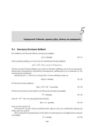 5Τετραγωνικά Υπόλοιπα, αρχικές ρίζες, δείκτες και εφαρµογές
5.1 Ισοτιµίες δευτέρου ϐαθµού
Στο κεφάλαιο αυτό ϑα µελετήσουµε ισοτιµίες της µορφής:
f (x) ≡ 0modp, (5.1.1)
όπου p πρώτος αριθµός, p 2 και f (x) ένα πολυώνυµο δευτέρου ϐαθµού
f (x) = ax2
+ bx + c, a, b, c ∈ Z και p a.
Η λύση ισοτιµιών δευτέρου ϐαθµού είναι πολύ πιο δύσκολο πρόβληµα από αυτό των γραµµικών.
Χρειάστηκαν µακροχρόνιες προσπάθειες διακεκριµένων µαθηµατικών για να ϕτάσουµε σε ένα
ικανοποιητικό αποτέλεσµα.
Επειδή (4a, p) 1, έπεται ότι η ισοτιµία (5.1.1) είναι ισοδύναµη προς την
4af (x) ≡ 0modp (5.1.2)
Η τελευταία ισοτιµία γράφεται
(2ax + b)2
≡ (b2
− 4ac)modp (5.1.3)
Η λύση της ισοτιµίας αυτής ανάγεται στη λύση µιας ισοτιµίας της µορφής
Y2
≡ Dmodp, (5.1.4)
όπου D := b2
− 4ac, και µιας γραµµικής ισοτιµίας
2ax + b = y0modp, (5.1.5)
όπου y0 λύση της (5.1.4).
Η ισοτιµία (5.1.5) έχει πάντοτε µοναδική λύση, αφού p 2a, και η διαδικασία εύρεσης της
λύσης µας είναι γνωστή.
Από τα παραπάνω συµπεραίνουµε ότι ϑα πρέπει να µελετήσουµε την ύπαρξη λύσεων ισοτιµιών
της µορφής
x2
≡ amodp (5.1.6)
149
 