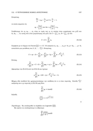 5.2. Ο ΤΕΤΡΑΓΩΝΙΚΟΣ ΝΟΜΟΣ ΑΝΤΙΣΤΡΟΦΗΣ 157
Εποµένως,
ka
p
= qk +
vk
p
µε 0 ≤
vk
p
 1,
το οποίο σηµαίνει ότι
qk =
ka
p
και ka = p
ka
p
+ vk.
Υποθέτουµε ότι a1, a2, . . . , as είναι οι τιµές των vk οι οποίες είναι µικρότερες του p/2 και
b1, b2, . . . , br αυτές που είναι µεγαλύτερες του p/2. Αν C = s
i=1 ai, D = r
j=1 bj τότε
C + D =
p−1
2
k=1
vk (5.2.2)
Σύµφωνα µε το λήµµα του Gauss a
p
= (−1)r
. Οι ακέραιοι a1, a2, . . . , as, p −b1, p −b2, . . . , p −br
αποτελούν µια µετάθεση του {1, 2, . . . ,
p−1
2
}. Εποµένως,
C + rp − D =
s
i=1
ai +
r
j=1
(p − bj) =
p−1
2
k=1
k =
p2
− 1
8
. (5.2.3)
Επίσης,
p
p−1
2
k=1
qk + C + D =
p−1
2
k=1
(pqk + vk) =
p−1
2
k=1
ka =
p2
− 1
8
a (5.2.4)
Αφαιρούµε την (5.2.3) από την (5.2.4) και έχουµε
p
p−1
2
k=1
qk + 2D − rp =
p2
− 1
8
(a − 1). (5.2.5)
Μέχρις εδώ πουθενά δεν χρησιµοποιήσαµε την υπόθεση ότι ο a είναι περιττός. Επειδή
p2
−1
8
ακέραιος και a, p περιττός η (5.2.5) µας δίνει
p−1
2
k=1
qk ≡ rmod2 (5.2.6)
δηλαδή
a
p
= (−1)
p−1
2
k=1
ka
p
Παράδειγµα. Να υπολογισθεί το σύµβολο του Legendre 23
47
.
Θα πρέπει να υπολογίσουµε το άθροισµα
23
k=1
23k
47
mod2
 