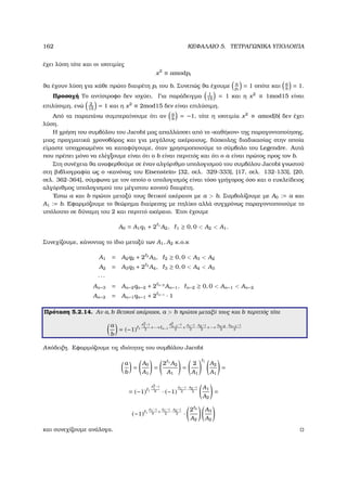 162 ΚΕΦΑΛΑΙΟ 5. ΤΕΤΡΑΓΩΝΙΚΑ ΥΠΟΛΟΙΠΑ
έχει λύση τότε και οι ισοτιµίες
x2
≡ amodpi
ϑα έχουν λύση για κάθε πρώτο διαιρέτη pi του b. Συνεπώς ϑα έχουµε a
pi
= 1 οπότε και a
b
= 1.
Προσοχή Το αντίστροφο δεν ισχύει. Για παράδειγµα 1
15
= 1 και η x2
≡ 1mod15 είναι
επιλύσιµη, ενώ 2
15
= 1 και η x2
≡ 2mod15 δεν είναι επιλύσιµη.
Από τα παραπάνω συµπεραίνουµε ότι αν a
b
= −1, τότε η ισοτιµία x2
≡ amod|b| δεν έχει
λύση.
Η χρήση του συµβόλου του Jacobi µας απαλλάσσει από το «καθήκον» της παραγοντοποίησης,
µιας πραγµατικά χρονοβόρας και για µεγάλους ακέραιους, δύσκολης διαδικασίας στην οποία
είµαστε υποχρεωµένοι να καταφύγουµε, όταν χρησιµοποιούµε το σύµβολο του Legendre. Αυτά
που πρέπει µόνο να ελέγξουµε είναι ότι ο b είναι περιττός και ότι ο a είναι πρώτος προς τον b.
Στη συνέχεια ϑα αναφερθούµε σε έναν αλγόριθµο υπολογισµού του συµβόλου Jacobi γνωστού
στη ϐιβλιογραφία ως ο «κανόνας του Eisenstein» [32, σελ. 329-333], [17, σελ. 132-133], [20,
σελ. 362-364], σύµφωνα µε τον οποίο ο υπολογισµός είναι τόσο γρήγορος όσο και ο ευκλείδειος
αλγόριθµος υπολογισµού του µέγιστου κοινού διαιρέτη.
΄Εστω a και b πρώτοι µεταξύ τους ϑετικοί ακέραιοι µε a  b. Συµβολίζουµε µε A0 := a και
A1 := b. Εφαρµόζουµε το ϑεώρηµα διαίρεσης µε πηλίκο αλλά συγχρόνως παραγοντοποιούµε το
υπόλοιπο σε δύναµη του 2 και περιττό ακέραιο. ΄Ετσι έχουµε
A0 = A1q1 + 2 1
A2, 1 ≥ 0, 0  A2  A1.
Συνεχίζουµε, κάνοντας το ίδιο µεταξύ των A1, A2 κ.ο.κ
A1 = A2q2 + 2 2
A3, 2 ≥ 0, 0  A3  A2
A2 = A3q3 + 2 3
A4, 3 ≥ 0, 0  A4  A3
· · ·
An−3 = An−2qn−2 + 2 n−2
An−1, n−2 ≥ 0, 0  An−1  An−2
An−2 = An−1qn−1 + 2 n−1
· 1
Πρόταση 5.2.14. Αν a, b ϑετικοί ακέραιοι, a  b πρώτοι µεταξύ τους και b περιττός τότε
a
b
= (−1) 1
A2
1
−1
2
+···+ n−1
A2
n−1
−1
2
+
A1−1
2
·
A2−1
2
+···+
An−2
2
·
An−1−1
2
Απόδειξη. Εφαρµόζουµε τις ιδιότητες του συµβόλου Jacobi
a
b
=
A0
A1
=
2 1
A2
A1
=
2
A1
1
A2
A1
=
= (−1) 1
A2
1
−1
8 · (−1)
A1−1
2
·
A2−1
2
A1
A2
=
(−1) 1
A1−1
8
+
A1−1
2
·
A2−1
2 ·
2 2
A2
A3
A2
και συνεχίζουµε ανάλογα.
 