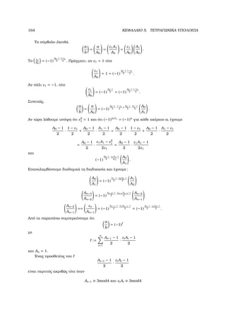 164 ΚΕΦΑΛΑΙΟ 5. ΤΕΤΡΑΓΩΝΙΚΑ ΥΠΟΛΟΙΠΑ
Το σύµβολο Jacobi.
a
b
=
a
A0
=
ε1A1
A0
=
ε1
A0
A1
A0
.
Το
ε1
A0
= (−1)
A0−1
2
1=ε1
2 . Πράγµατι, αν ε1 = 1 τότε
ε1
A0
= 1 = (−1)
A0−1
2
1−e1
2 .
Αν πάλι ε1 = −1, τότε
ε1
A0
= (−1)
A0−1
2 = (−1)
A0−1
2
1−e1
2 .
Συνεπώς,
a
b
=
a
A0
= (−1)
A0−1
2
·
1−ε1
2
+
A0−1
2
·
A1−1
2
A0
A1
.
Αν τώρα λάβουµε υπόψη ότι ε2
1 = 1 και ότι (−1)a/ε1
= (−1)a
για κάθε ακέραιο a, έχουµε
A0 − 1
2
·
1 − ε1
2
+
A0 − 1
2
·
A1 − 1
2
=
A0 − 1
2
·
1 − ε1
2
+
A0 − 1
2
·
A1 − ε1
2
=
A0 − 1
2
·
ε1A1 − ε2
1
2ε1
=
A0 − 1
2
·
ε1A1 − 1
2ε1
και
(−1)
A0−1
2
·
ε1A1−1
2ε1
A0
A1
.
Επαναλαµβάνουµε διαδοχικά τη διαδικασία και έχουµε:
A0
A1
= (−1)
A1−1
2
·
e2A2−1
2
A1
A2
An−3
An−2
= (−1)
An−2−1
2
·
en−1An−1−1
2
An−2
An−1
An−2
An−1
==
εn
An−1
= (−1)
An−1−1
2
·
enAn−1−1
2 = (−1)
An−1
2
·εnAn−1
2 .
Από τα παραπάνω συµπεραίνουµε ότι
a
b
= (−1)
µε
:=
n
i=1
Ai−1 − 1
2
·
εiAi − 1
2
και An = 1.
΄Ενας προσθετέος του
Ai−1 − 1
2
·
εiAi − 1
2
είναι περιττός ακριβώς τότε όταν
Ai−1 ≡ 3mod4 και εiAi ≡ 3mod4
 