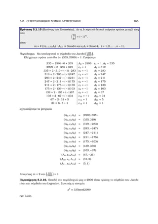 5.2. Ο ΤΕΤΡΑΓΩΝΙΚΟΣ ΝΟΜΟΣ ΑΝΤΙΣΤΡΟΦΗΣ 165
Πρόταση 5.2.15 (Κανόνας του Eisenstein). Αν a, b περιττοί ϑετικοί ακέραιοι πρώτοι µεταξύ τους
τότε
a
b
= (−1)m
,
όπου
m = # {(Ai−1, εiAi) : Ai−1 ≡ 3mod4 και εiAi ≡ 3mod4, i = 1, 2, . . . , n − 1} .
Παράδειγµα. Να υπολογιστεί το σύµβολο του Jacobi 335
2999
.
Ελέγχουµε πρώτα από όλα ότι (335, 2999) = 1. Γράφουµε
335 = 2999 · 0 + 335 A0 = 2999 ε1 = 1, A1 = 335
2999 = 8 · 335 + 319 ε2 = 1 A2 = 319
335 = 2 · 319 + (−1) · 283 ε3 = −1 A3 = 283
319 = 2 · 283 + (−1)247 ε4 = −1 A4 = 247
283 = 2 · 247 + (−1)211 ε5 = −1 A5 = 211
247 = 2 · 211 + (−1)175 ε6 = −1 A6 = 175
211 = 2 · 175 + (−1)139 ε7 = −1 A7 = 139
175 = 2 · 139 + (−1)103 ε8 = −1 A8 = 103
139 = 2 · 103 + (−1)67 ε9 = −1 A9 = 67
103 = 2 · 67 + (−1)31 ε10 = −1 A10 = 31
67 = 2 · 31 + 5 ε11 = 1 A11 = 5
31 = 6 · 5 + 1 ε12 = 1 A12 = 1
Σχηµατίζουµε τα Ϲευγάρια
(A0, ε1A1) = (2999, 335)
(A1, ε2A2) = (335, 319)
(A2, ε3A3) = (319, −283)
(A3, ε4A4) = (283, −247)
(A4, ε5A5) = (247, −211)
(A5, ε6A6) = (211, −175)
(A6, ε7A7) = (175, −103)
(A7, ε8A8) = (139, 335)
(A8, ε9A9) = (103, −67)
(A9, ε10A10) = (67, −31)
(A10, ε11A11) = (31, 5)
(A11, ε12A12) = (5, 1)
Εποµένως m = 2 και 335
2999
= 1.
Παρατήρηση 5.2.16. Επειδή στο παράδειγµά µας ο 2999 είναι πρώτος το σύµβολο του Jacobi
είναι και σύµβολο του Legendre. Συνεπώς η ισοτιµία
x2
≡ 335mod2999
έχει λύση.
 