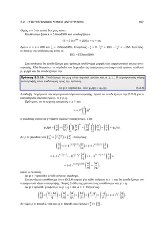5.2. Ο ΤΕΤΡΑΓΩΝΙΚΟΣ ΝΟΜΟΣ ΑΝΤΙΣΤΡΟΦΗΣ 167
΄Οµως v = 0 το οποίο δεν µας κάνει.
Επιλέγουµε ξανά z = 51mod389 και υπολογίζουµε
(1 + 51x)194
= 239x = u + vx.
΄Αρα u = 0, v = 239 και 1
v
= 153mod389. Εποµένως −u
v
= 0, 1−u
v
= 153, −1−u
u
= −153. Συνεπώς,
οι λύσεις της ισοδυναµίας είναι οι
153, −153mod289.
Στη συνέχεια ϑα αποδείξουµε µια χρήσιµη ισοδύναµη µορφή του τετραγωνικού νόµου αντι-
στροφής. Εδώ ϑεωρούµε το σύµβολο του Legendre ως συνάρτηση του (περιττού) πρώτου αριθµού
p, ψa(p) και ϑα αποδείξουµε την
Πρόταση 5.2.19. Υποθέτουµε ότι p, q είναι περιττοί πρώτοι και a ≥ 1. Ο τετραγωνικός νόµος
αντιστροφής είναι ισοδύναµος προς την πρόταση
Αν p ≡ ±qmod4a, τότε ψa(p) = ψa(q). (5.2.8)
Απόδειξη. ∆εχόµαστε τον τετραγωνικό νόµο αντιστροφής. Αρκεί να αποδείξουµε την (5.2.8) για a
οποιοδήποτε περιττό πρώτο, a p, q.
Πράγµατι, αν a τυχαίος ακέραιος a ≥ 1 και
a = 2t
s
i=1
p
ai
i
η ανάλυση αυτού σε γινόµενο πρώτων παραγόντων. Τότε
ψa(p) =
a
p
=
2
p
t s
i=1
pi
p
ai
=
2
q
t s
i=1
pi
q
=
a
q
= ψa(q).
Αν p ≡ qmod4a τότε
p
a
= q+4a
a
= q
a
. Εποµένως
a
p
= (−1)
(p−1)(a−1)
4
p
a
= (−1)
(p−1)(a−1)
4
q
a
= (−1)
(p−1)(a−1)
4 (−1)
q−1
2
a−1
2
a
q
= (−1)
(a−1)(b+q−2)
4
a
q
=
= (−1)
(a−1)(q−1+2a )
2
a
q
=
a
q
,
αφού q-περιττός.
Αν p ≡ −qmod4a αποδεικνύεται ανάλογα.
Στη συνέχεια υποθέτουµε ότι η (5.2.8) ισχύει για κάθε ακέραιο a ≥ 1 και ϑα αποδείξουµε τον
τετραγωνικό νόµο αντιστροφής. Χωρίς ϐλάβη της γενικότητας υποθέτουµε ότι p  q.
Αν p ≡ qmod4, γράφουµε το p = q + 4a, a ≥ 1. Εποµένως,
p
q
=
q + 4a
q
=
a
q
=
a
p
=
4a
p
=
p · q
=
−q
p
= (−1)
p−1
2
q
p
.
Αν τώρα p ≡ 1mod4, τότε και q ≡ 1mod4 και έχουµε
p
q
= q
p
.
 